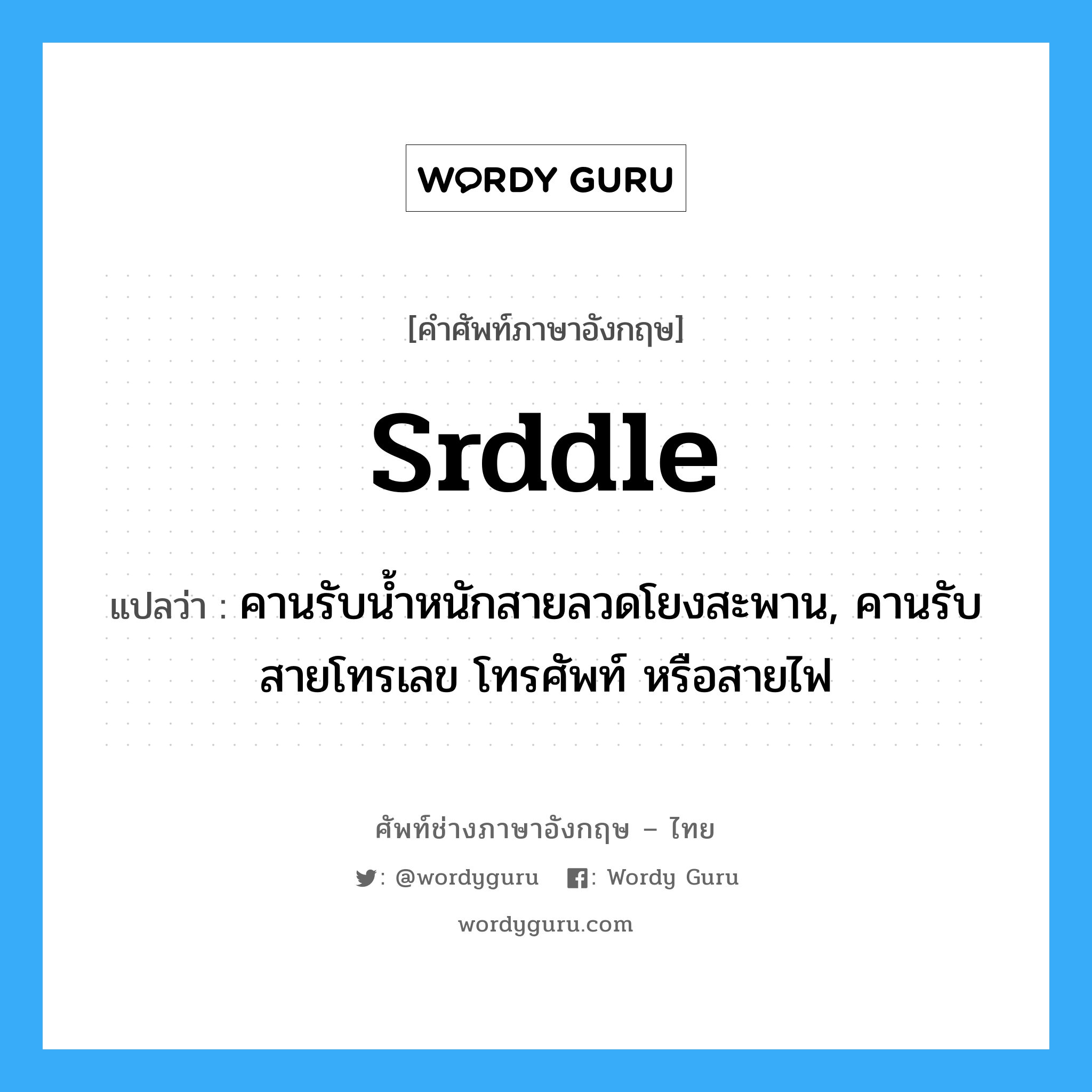 srddle แปลว่า?, คำศัพท์ช่างภาษาอังกฤษ - ไทย srddle คำศัพท์ภาษาอังกฤษ srddle แปลว่า คานรับน้ำหนักสายลวดโยงสะพาน, คานรับสายโทรเลข โทรศัพท์ หรือสายไฟ