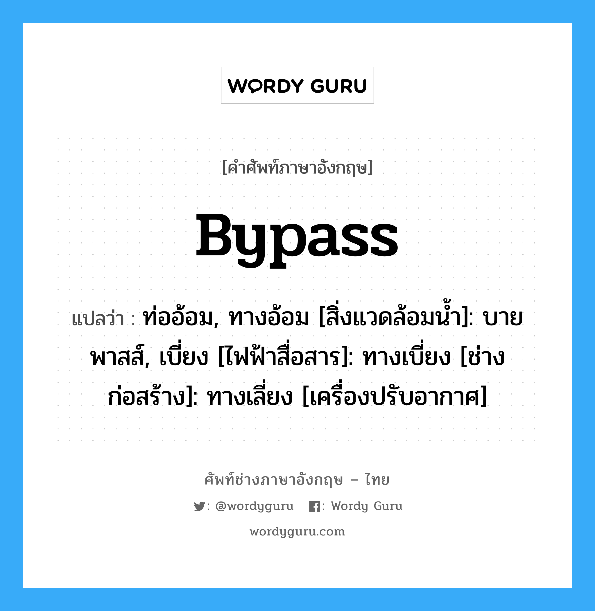 bypass แปลว่า?, คำศัพท์ช่างภาษาอังกฤษ - ไทย bypass คำศัพท์ภาษาอังกฤษ bypass แปลว่า ท่ออ้อม, ทางอ้อม [สิ่งแวดล้อมน้ำ]: บายพาสส์, เบี่ยง [ไฟฟ้าสื่อสาร]: ทางเบี่ยง [ช่างก่อสร้าง]: ทางเลี่ยง [เครื่องปรับอากาศ]