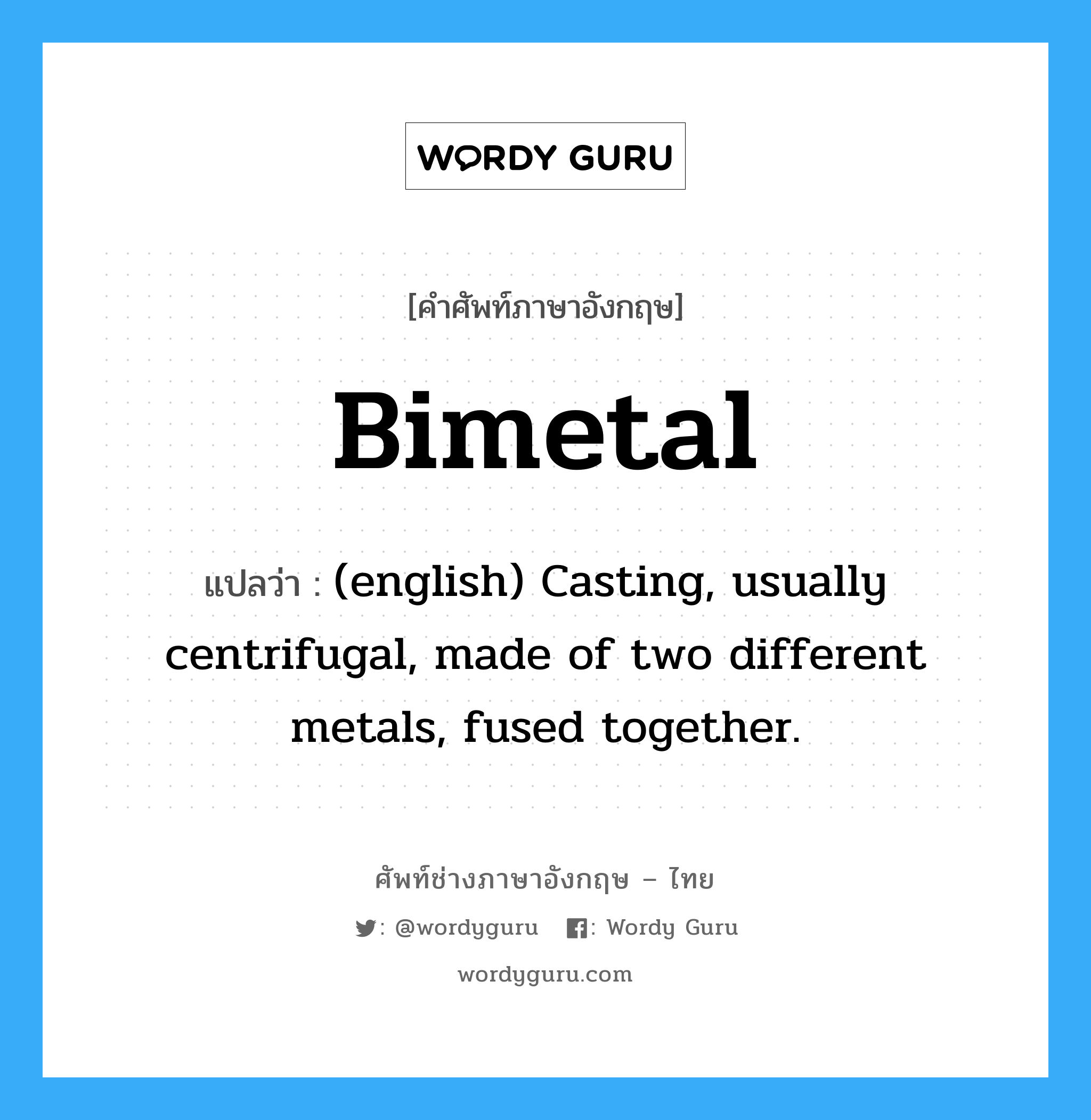 (english) Casting, usually centrifugal, made of two different metals, fused together. ภาษาอังกฤษ?, คำศัพท์ช่างภาษาอังกฤษ - ไทย (english) Casting, usually centrifugal, made of two different metals, fused together. คำศัพท์ภาษาอังกฤษ (english) Casting, usually centrifugal, made of two different metals, fused together. แปลว่า Bimetal