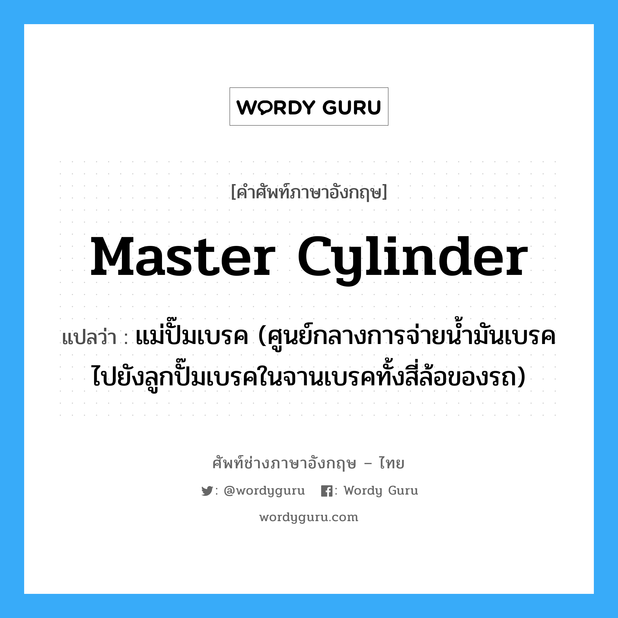 master cylinder แปลว่า?, คำศัพท์ช่างภาษาอังกฤษ - ไทย master cylinder คำศัพท์ภาษาอังกฤษ master cylinder แปลว่า แม่ปั๊มเบรค (ศูนย์กลางการจ่ายน้ำมันเบรค ไปยังลูกปั๊มเบรคในจานเบรคทั้งสี่ล้อของรถ)