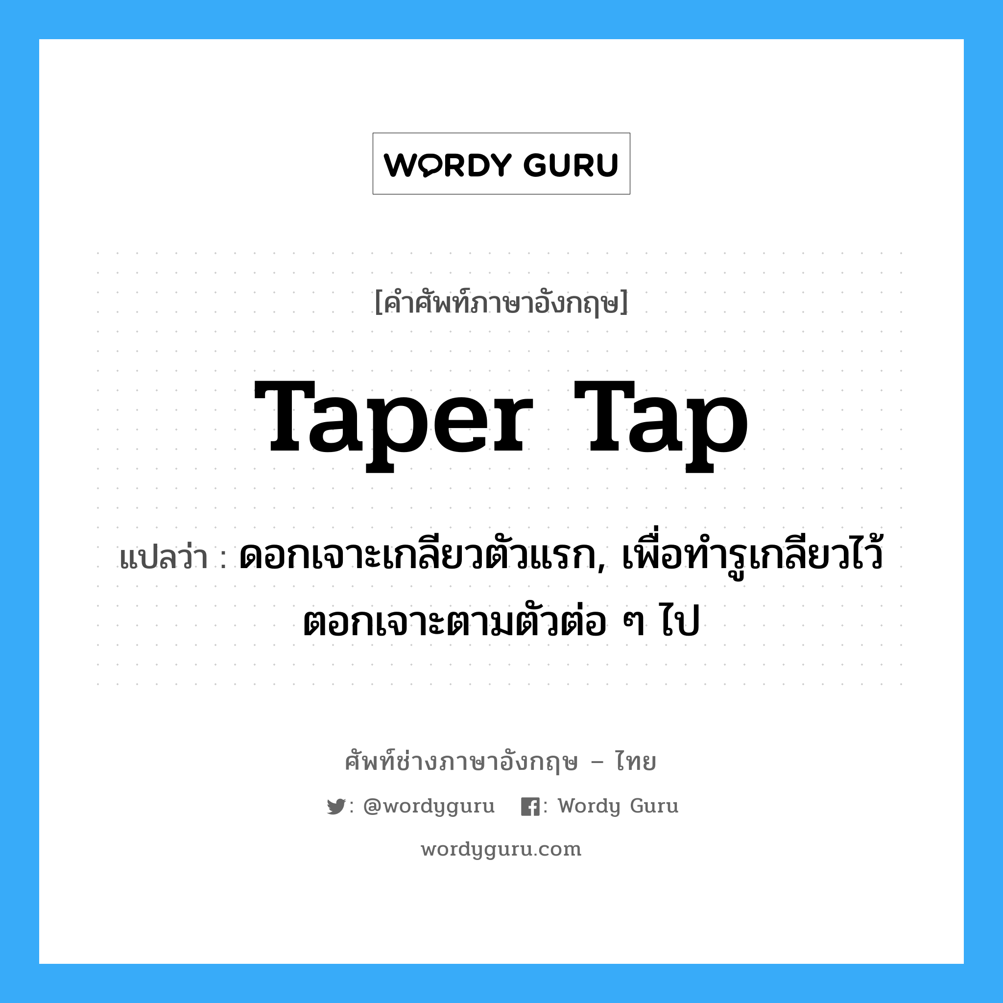 taper tap แปลว่า?, คำศัพท์ช่างภาษาอังกฤษ - ไทย taper tap คำศัพท์ภาษาอังกฤษ taper tap แปลว่า ดอกเจาะเกลียวตัวแรก, เพื่อทำรูเกลียวไว้ตอกเจาะตามตัวต่อ ๆ ไป