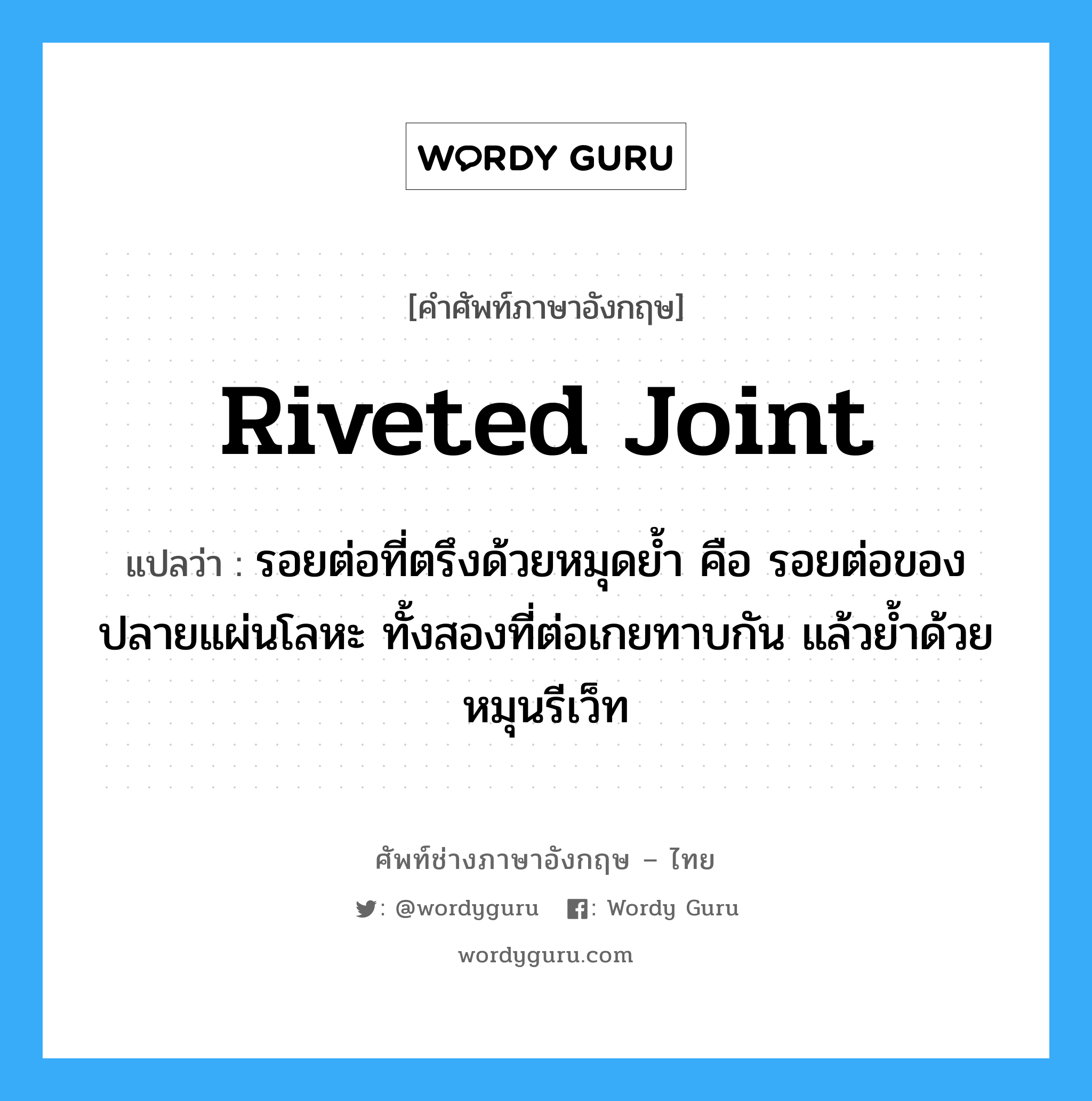 riveted joint แปลว่า?, คำศัพท์ช่างภาษาอังกฤษ - ไทย riveted joint คำศัพท์ภาษาอังกฤษ riveted joint แปลว่า รอยต่อที่ตรึงด้วยหมุดย้ำ คือ รอยต่อของปลายแผ่นโลหะ ทั้งสองที่ต่อเกยทาบกัน แล้วย้ำด้วยหมุนรีเว็ท