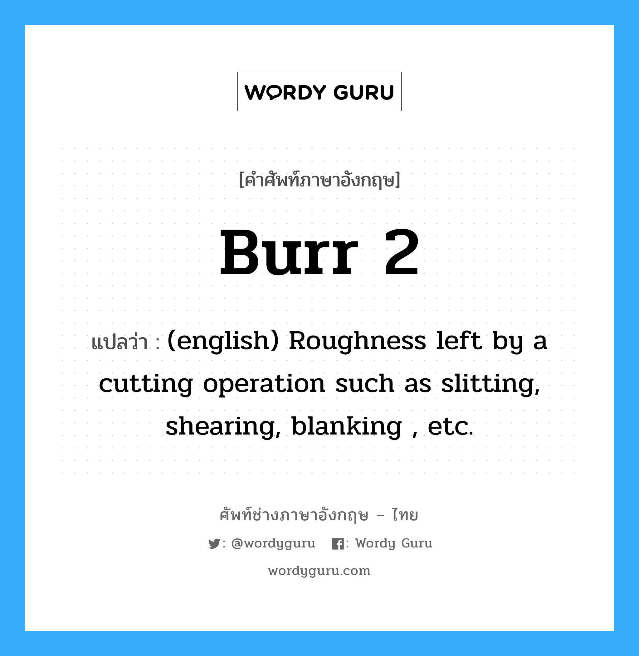 Burr 2 แปลว่า?, คำศัพท์ช่างภาษาอังกฤษ - ไทย Burr 2 คำศัพท์ภาษาอังกฤษ Burr 2 แปลว่า (english) Roughness left by a cutting operation such as slitting, shearing, blanking , etc.