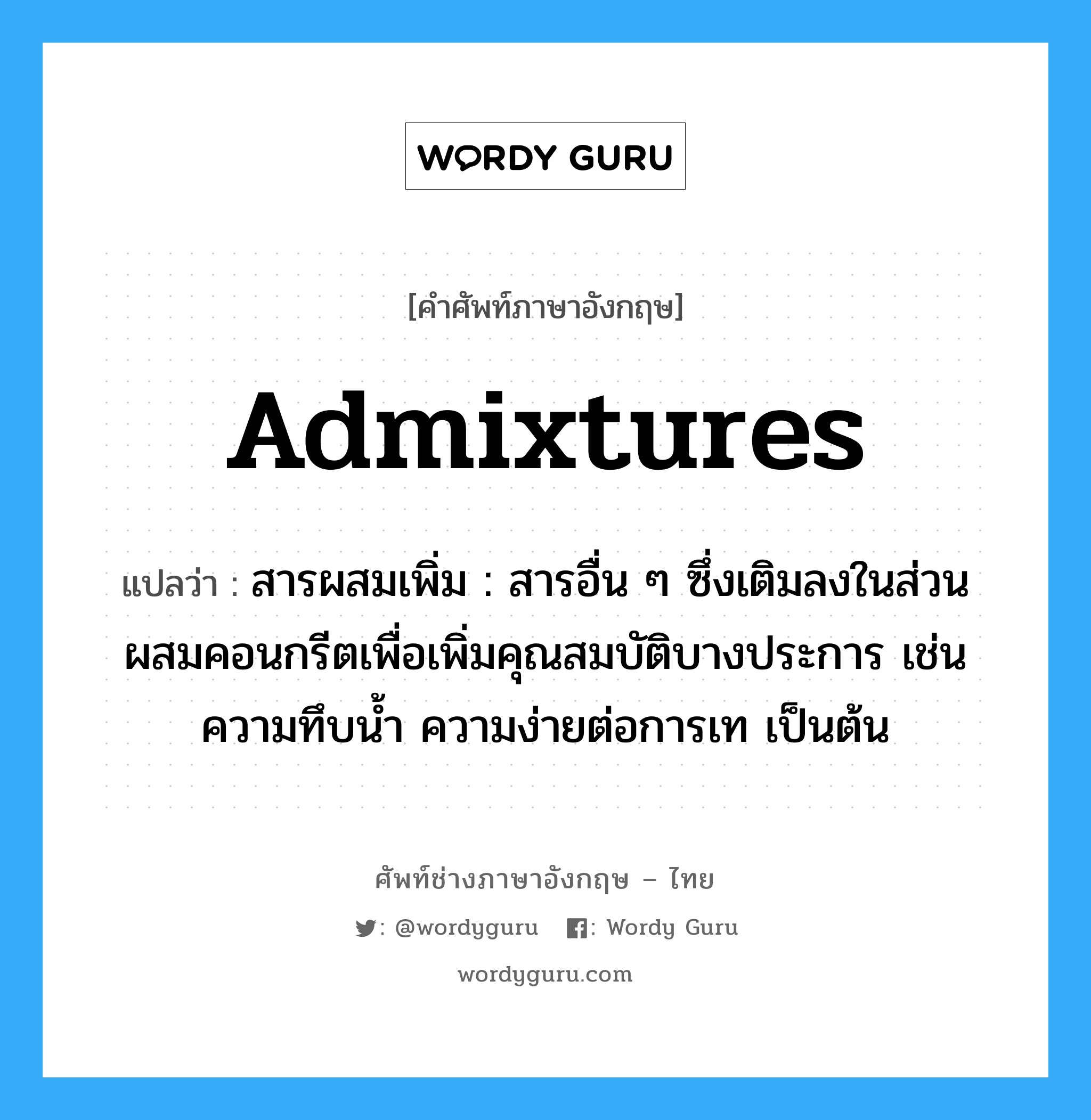 admixtures แปลว่า?, คำศัพท์ช่างภาษาอังกฤษ - ไทย admixtures คำศัพท์ภาษาอังกฤษ admixtures แปลว่า สารผสมเพิ่ม : สารอื่น ๆ ซึ่งเติมลงในส่วนผสมคอนกรีตเพื่อเพิ่มคุณสมบัติบางประการ เช่นความทึบน้ำ ความง่ายต่อการเท เป็นต้น