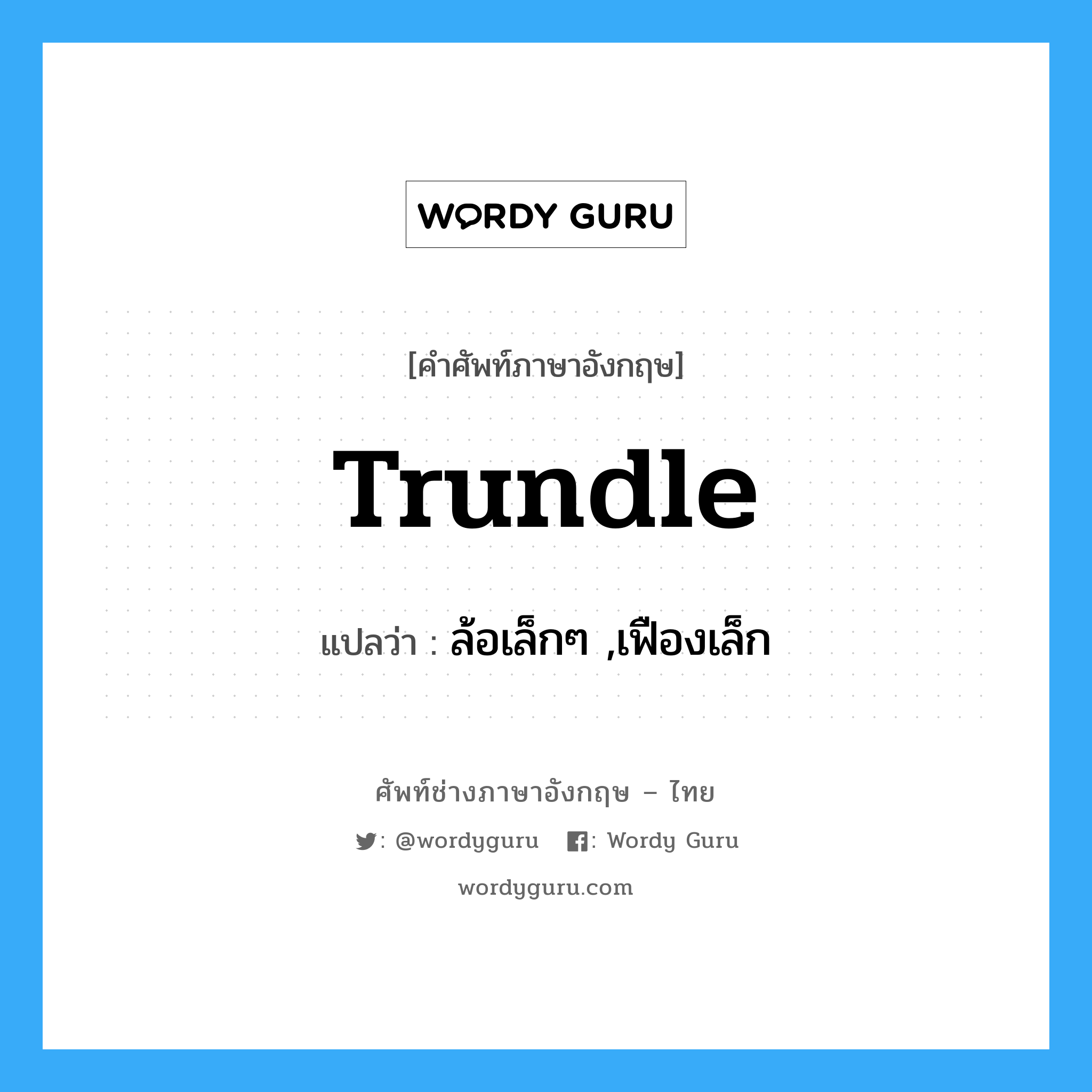 trundle แปลว่า?, คำศัพท์ช่างภาษาอังกฤษ - ไทย trundle คำศัพท์ภาษาอังกฤษ trundle แปลว่า ล้อเล็กๆ ,เฟืองเล็ก