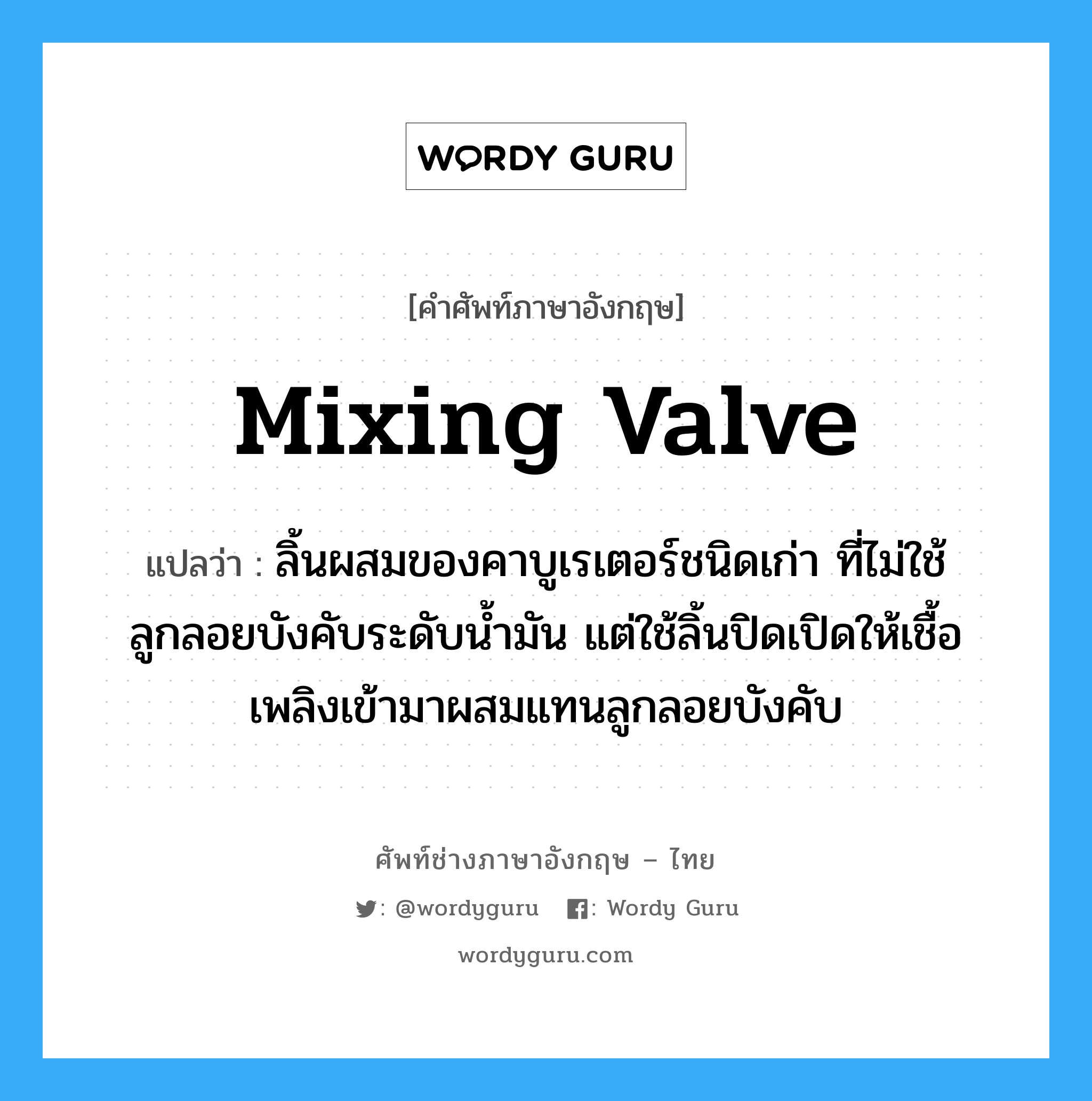 mixing valve แปลว่า?, คำศัพท์ช่างภาษาอังกฤษ - ไทย mixing valve คำศัพท์ภาษาอังกฤษ mixing valve แปลว่า ลิ้นผสมของคาบูเรเตอร์ชนิดเก่า ที่ไม่ใช้ลูกลอยบังคับระดับน้ำมัน แต่ใช้ลิ้นปิดเปิดให้เชื้อเพลิงเข้ามาผสมแทนลูกลอยบังคับ