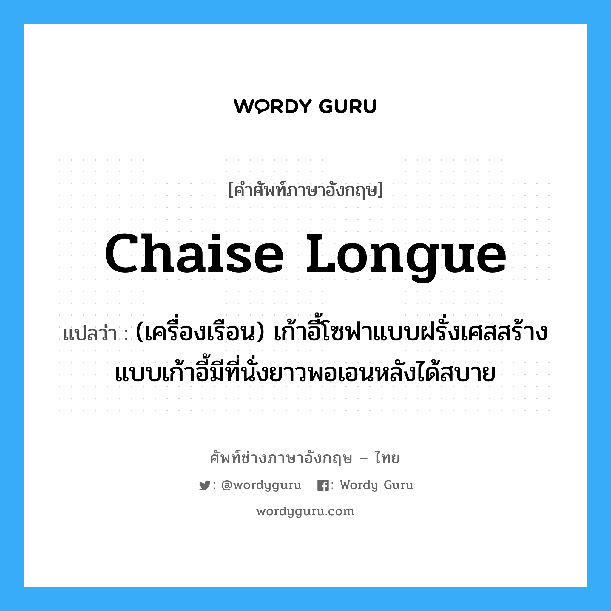 chaise longue แปลว่า?, คำศัพท์ช่างภาษาอังกฤษ - ไทย chaise longue คำศัพท์ภาษาอังกฤษ chaise longue แปลว่า (เครื่องเรือน) เก้าอี้โซฟาแบบฝรั่งเศสสร้างแบบเก้าอี้มีที่นั่งยาวพอเอนหลังได้สบาย