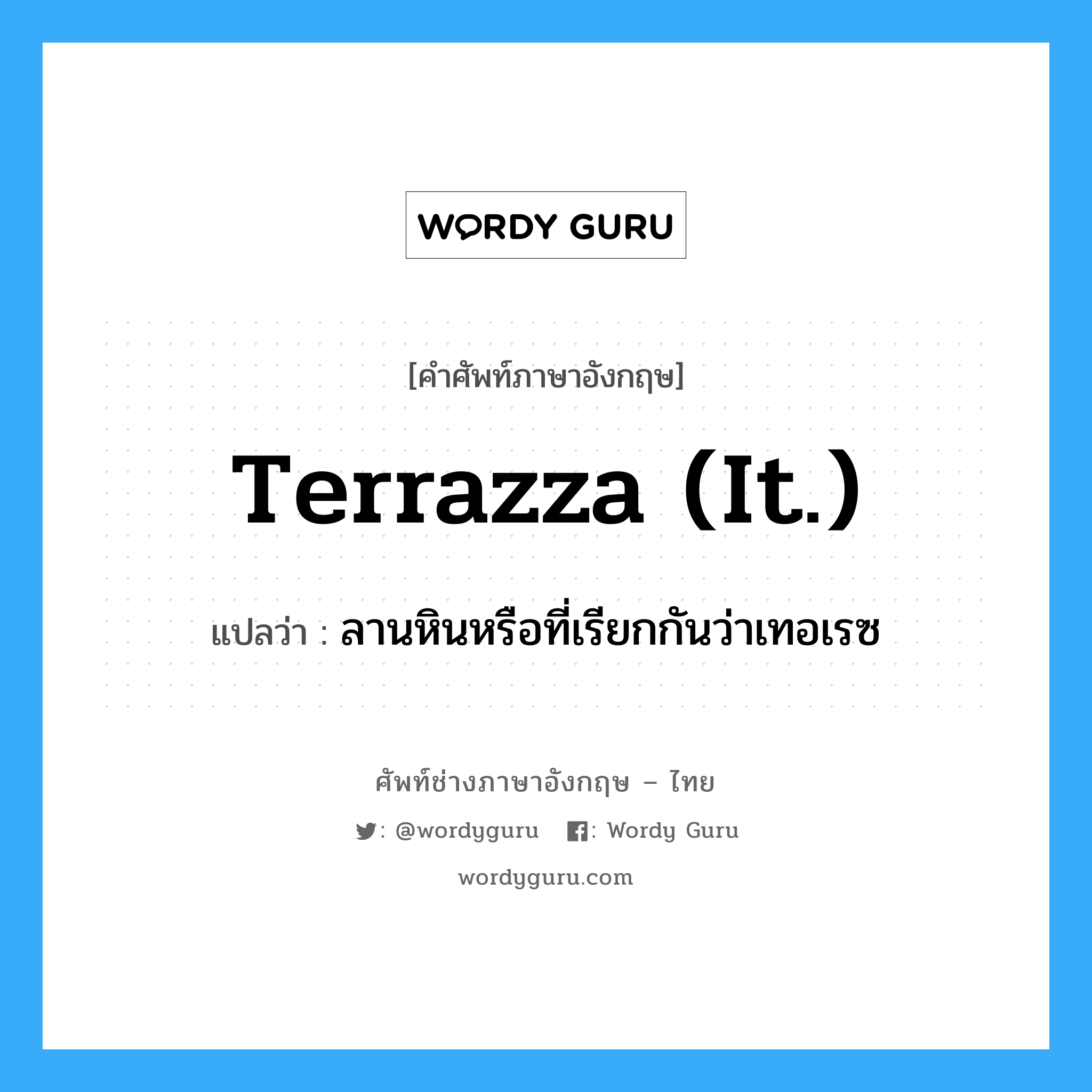 ลานหินหรือที่เรียกกันว่าเทอเรซ ภาษาอังกฤษ?, คำศัพท์ช่างภาษาอังกฤษ - ไทย ลานหินหรือที่เรียกกันว่าเทอเรซ คำศัพท์ภาษาอังกฤษ ลานหินหรือที่เรียกกันว่าเทอเรซ แปลว่า terrazza (It.)