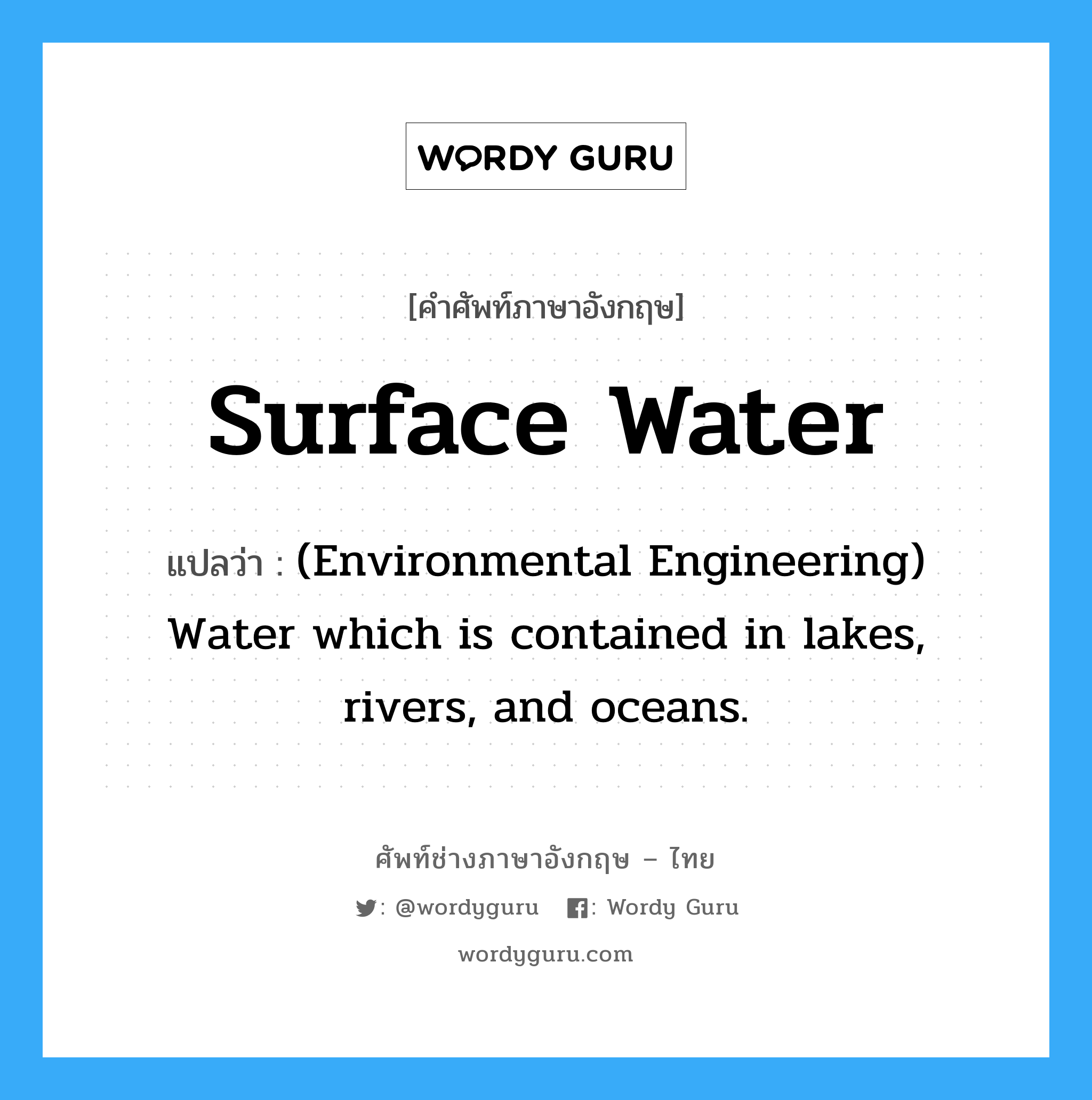 Surface water แปลว่า?, คำศัพท์ช่างภาษาอังกฤษ - ไทย Surface water คำศัพท์ภาษาอังกฤษ Surface water แปลว่า (Environmental Engineering) Water which is contained in lakes, rivers, and oceans.