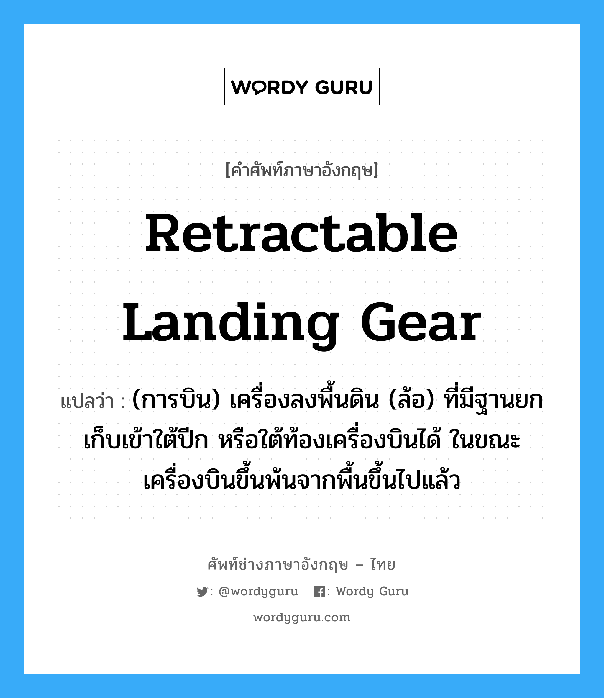 retractable landing gear แปลว่า?, คำศัพท์ช่างภาษาอังกฤษ - ไทย retractable landing gear คำศัพท์ภาษาอังกฤษ retractable landing gear แปลว่า (การบิน) เครื่องลงพื้นดิน (ล้อ) ที่มีฐานยกเก็บเข้าใต้ปีก หรือใต้ท้องเครื่องบินได้ ในขณะเครื่องบินขึ้นพ้นจากพื้นขึ้นไปแล้ว