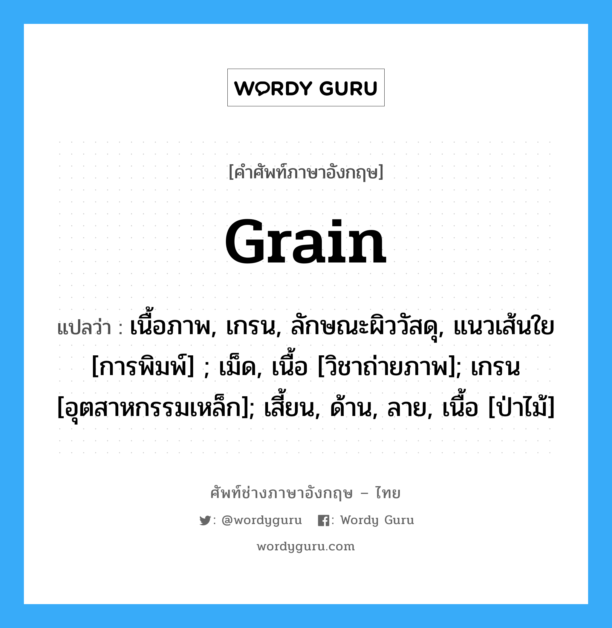 Grain แปลว่า?, คำศัพท์ช่างภาษาอังกฤษ - ไทย Grain คำศัพท์ภาษาอังกฤษ Grain แปลว่า เนื้อภาพ, เกรน, ลักษณะผิววัสดุ, แนวเส้นใย [การพิมพ์] ; เม็ด, เนื้อ [วิชาถ่ายภาพ]; เกรน [อุตสาหกรรมเหล็ก]; เสี้ยน, ด้าน, ลาย, เนื้อ [ป่าไม้]