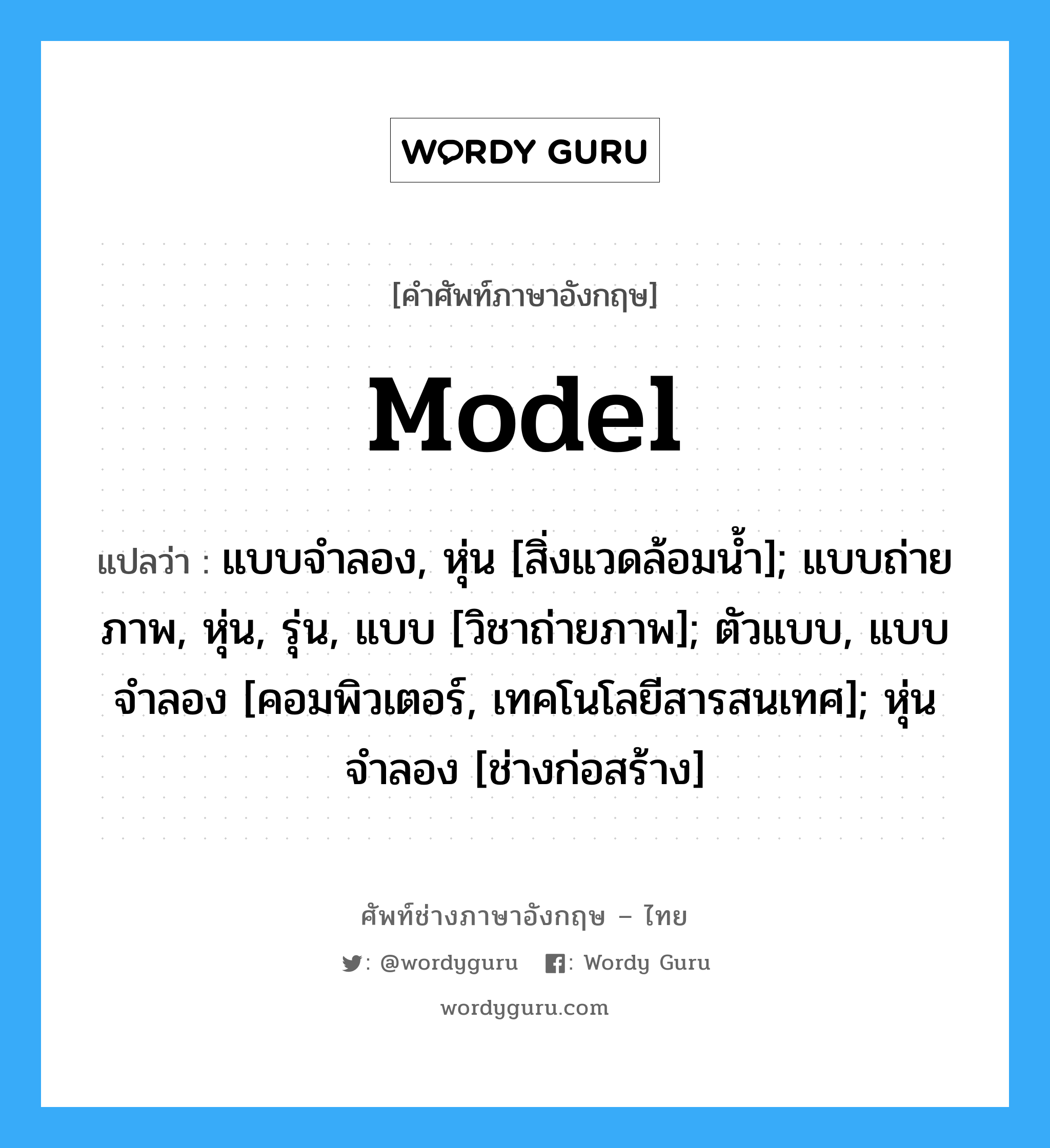 model แปลว่า?, คำศัพท์ช่างภาษาอังกฤษ - ไทย model คำศัพท์ภาษาอังกฤษ model แปลว่า แบบจำลอง, หุ่น [สิ่งแวดล้อมน้ำ]; แบบถ่ายภาพ, หุ่น, รุ่น, แบบ [วิชาถ่ายภาพ]; ตัวแบบ, แบบจำลอง [คอมพิวเตอร์, เทคโนโลยีสารสนเทศ]; หุ่นจำลอง [ช่างก่อสร้าง]