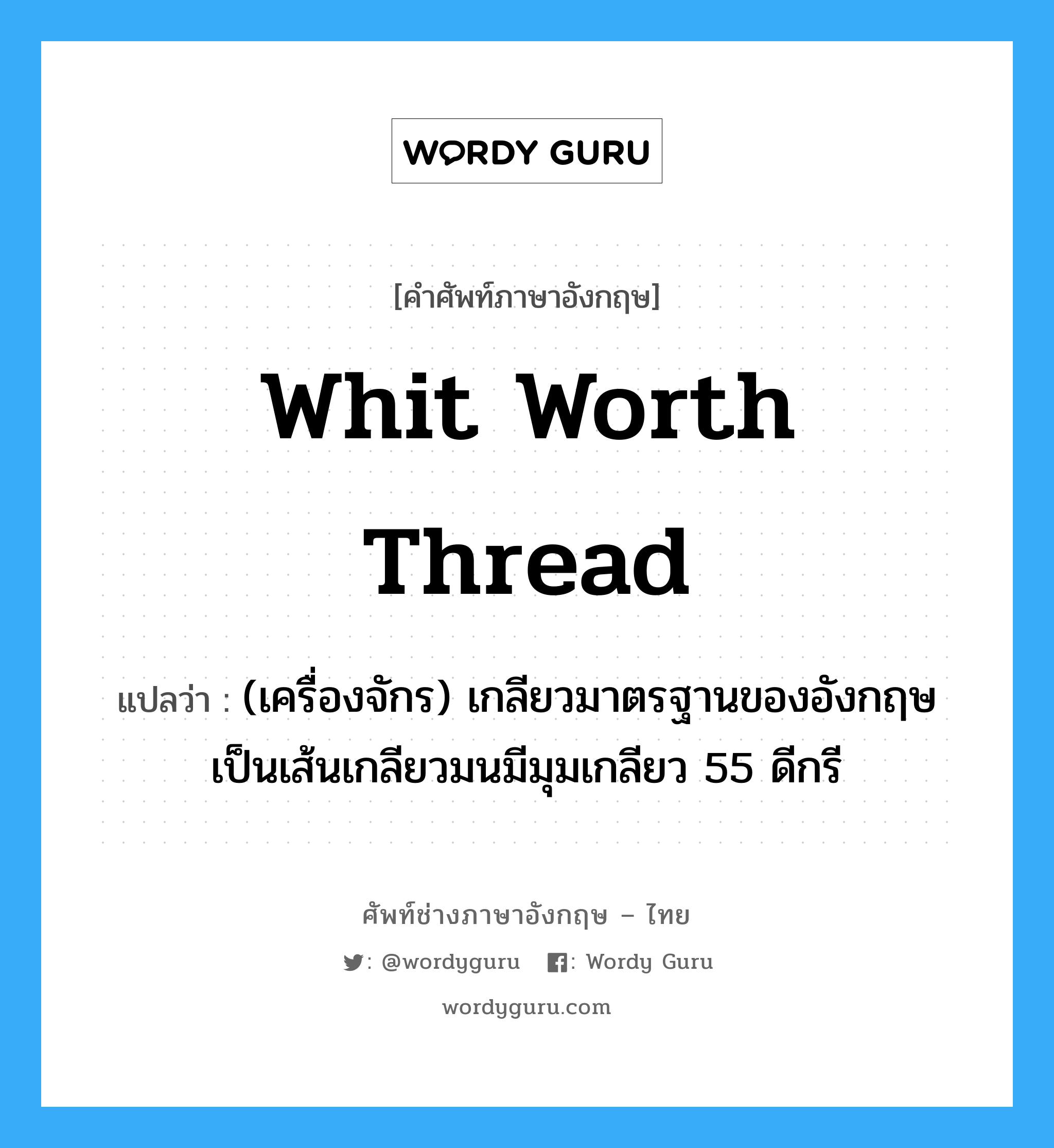 Whit worth thread แปลว่า?, คำศัพท์ช่างภาษาอังกฤษ - ไทย Whit worth thread คำศัพท์ภาษาอังกฤษ Whit worth thread แปลว่า (เครื่องจักร) เกลียวมาตรฐานของอังกฤษ เป็นเส้นเกลียวมนมีมุมเกลียว 55 ดีกรี