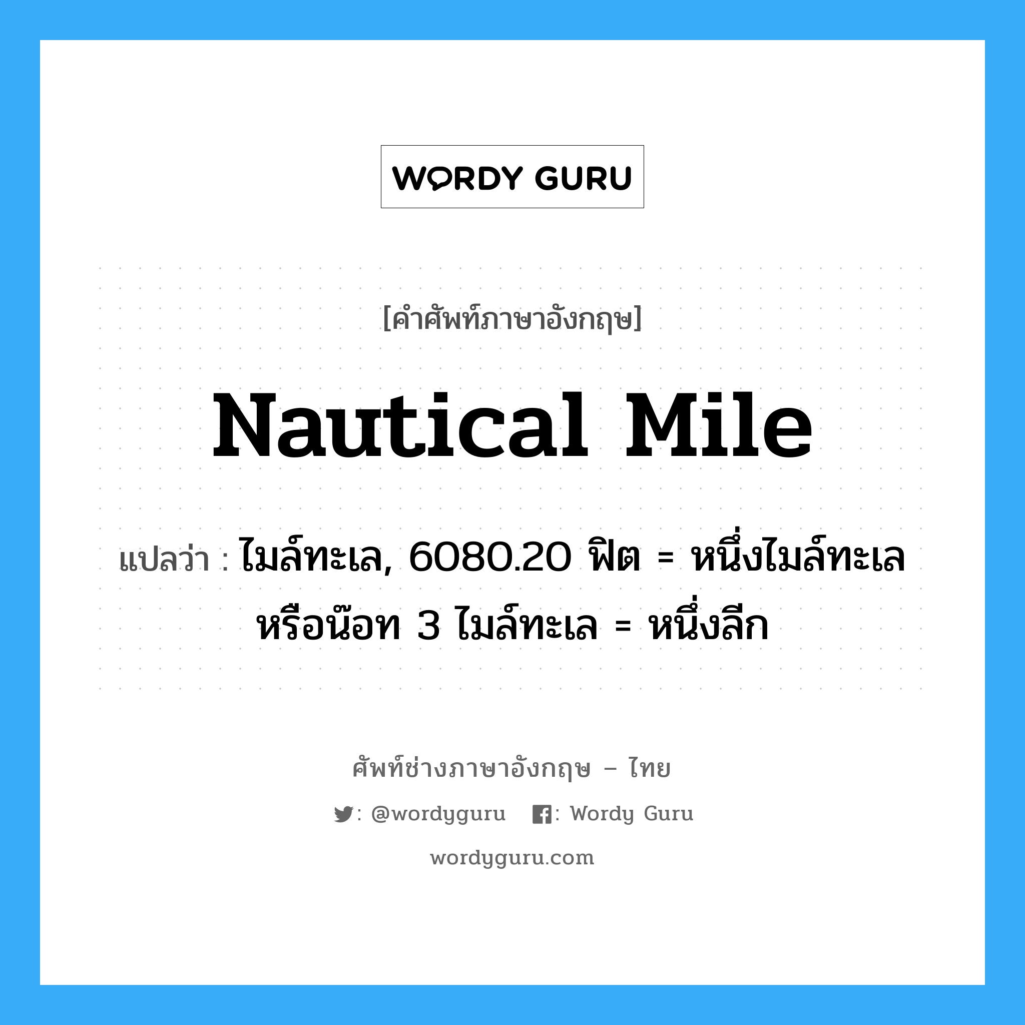 nautical mile แปลว่า?, คำศัพท์ช่างภาษาอังกฤษ - ไทย nautical mile คำศัพท์ภาษาอังกฤษ nautical mile แปลว่า ไมล์ทะเล, 6080.20 ฟิต = หนึ่งไมล์ทะเลหรือน๊อท 3 ไมล์ทะเล = หนึ่งลีก