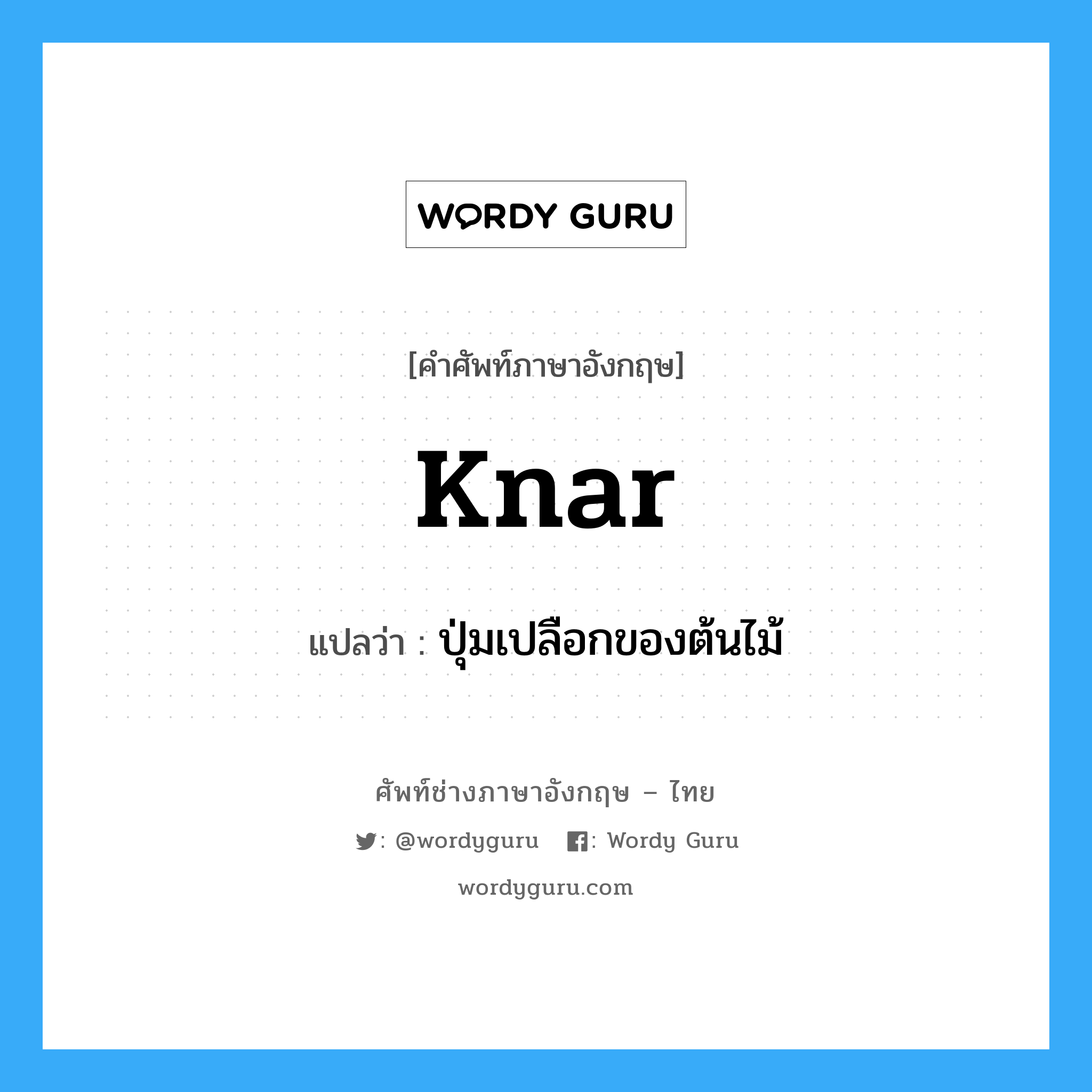 knar แปลว่า?, คำศัพท์ช่างภาษาอังกฤษ - ไทย knar คำศัพท์ภาษาอังกฤษ knar แปลว่า ปุ่มเปลือกของต้นไม้