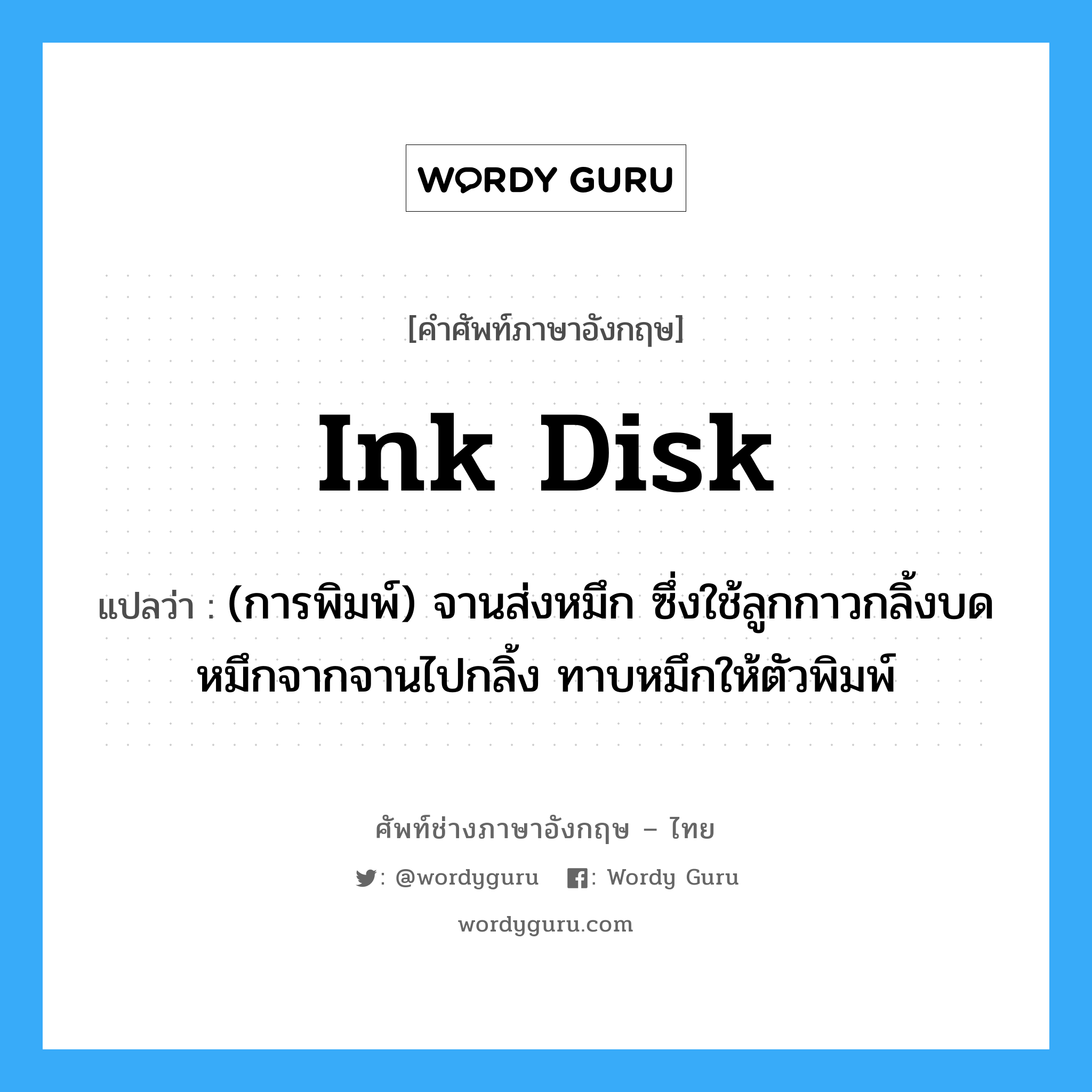 ink disk แปลว่า?, คำศัพท์ช่างภาษาอังกฤษ - ไทย ink disk คำศัพท์ภาษาอังกฤษ ink disk แปลว่า (การพิมพ์) จานส่งหมึก ซึ่งใช้ลูกกาวกลิ้งบดหมึกจากจานไปกลิ้ง ทาบหมึกให้ตัวพิมพ์