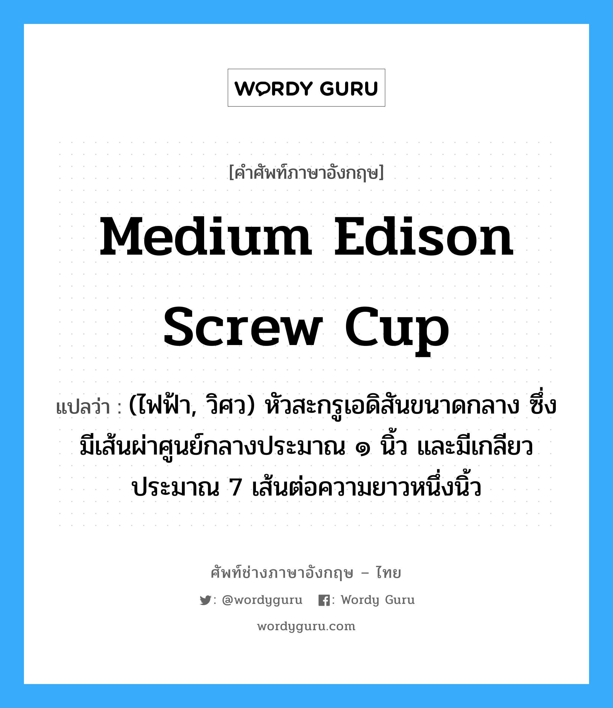 (ไฟฟ้า, วิศว) หัวสะกรูเอดิสันขนาดกลาง ซึ่งมีเส้นผ่าศูนย์กลางประมาณ ๑ นิ้ว และมีเกลียวประมาณ 7 เส้นต่อความยาวหนึ่งนิ้ว ภาษาอังกฤษ?, คำศัพท์ช่างภาษาอังกฤษ - ไทย (ไฟฟ้า, วิศว) หัวสะกรูเอดิสันขนาดกลาง ซึ่งมีเส้นผ่าศูนย์กลางประมาณ ๑ นิ้ว และมีเกลียวประมาณ 7 เส้นต่อความยาวหนึ่งนิ้ว คำศัพท์ภาษาอังกฤษ (ไฟฟ้า, วิศว) หัวสะกรูเอดิสันขนาดกลาง ซึ่งมีเส้นผ่าศูนย์กลางประมาณ ๑ นิ้ว และมีเกลียวประมาณ 7 เส้นต่อความยาวหนึ่งนิ้ว แปลว่า medium Edison screw cup