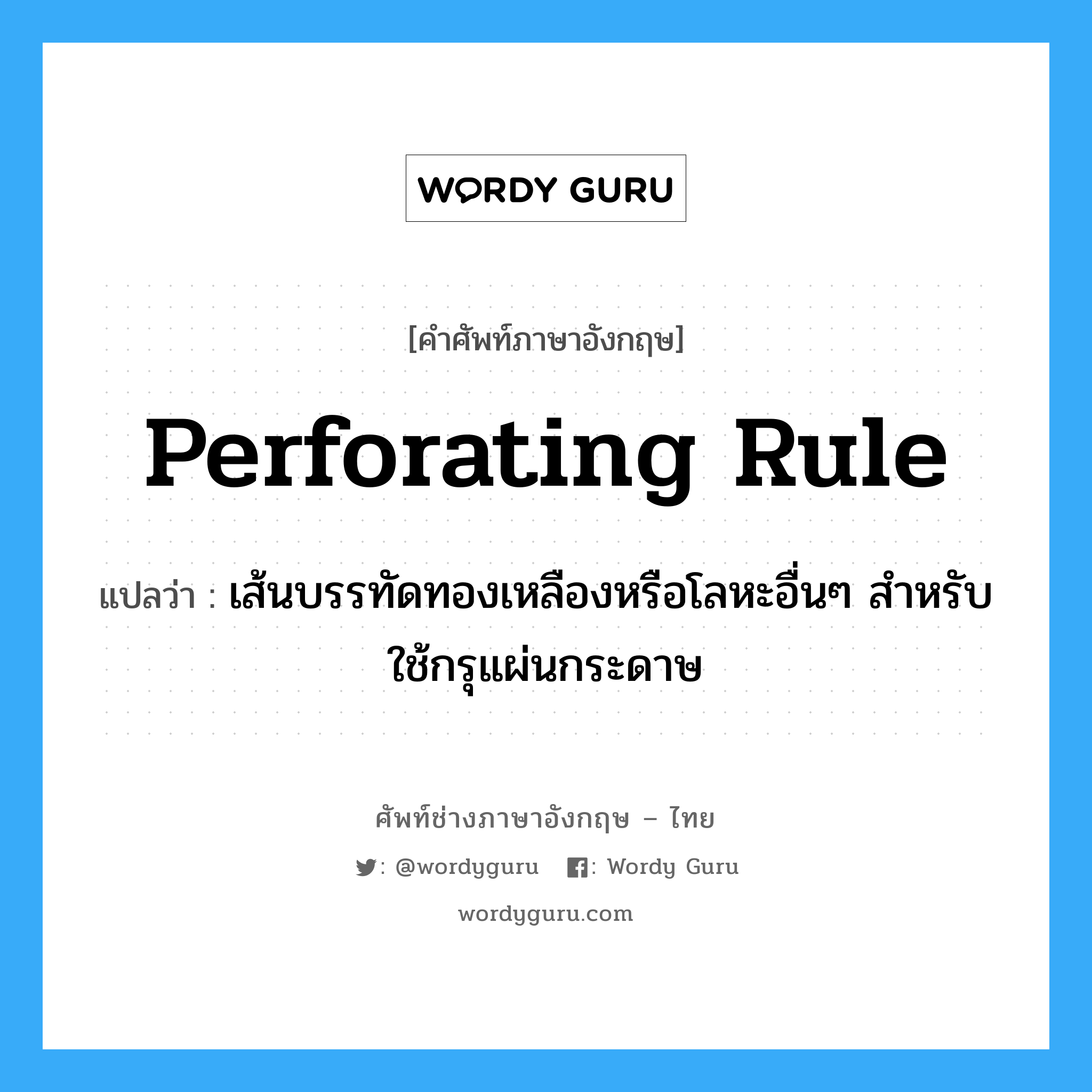 perforating rule แปลว่า?, คำศัพท์ช่างภาษาอังกฤษ - ไทย perforating rule คำศัพท์ภาษาอังกฤษ perforating rule แปลว่า เส้นบรรทัดทองเหลืองหรือโลหะอื่นๆ สำหรับใช้กรุแผ่นกระดาษ