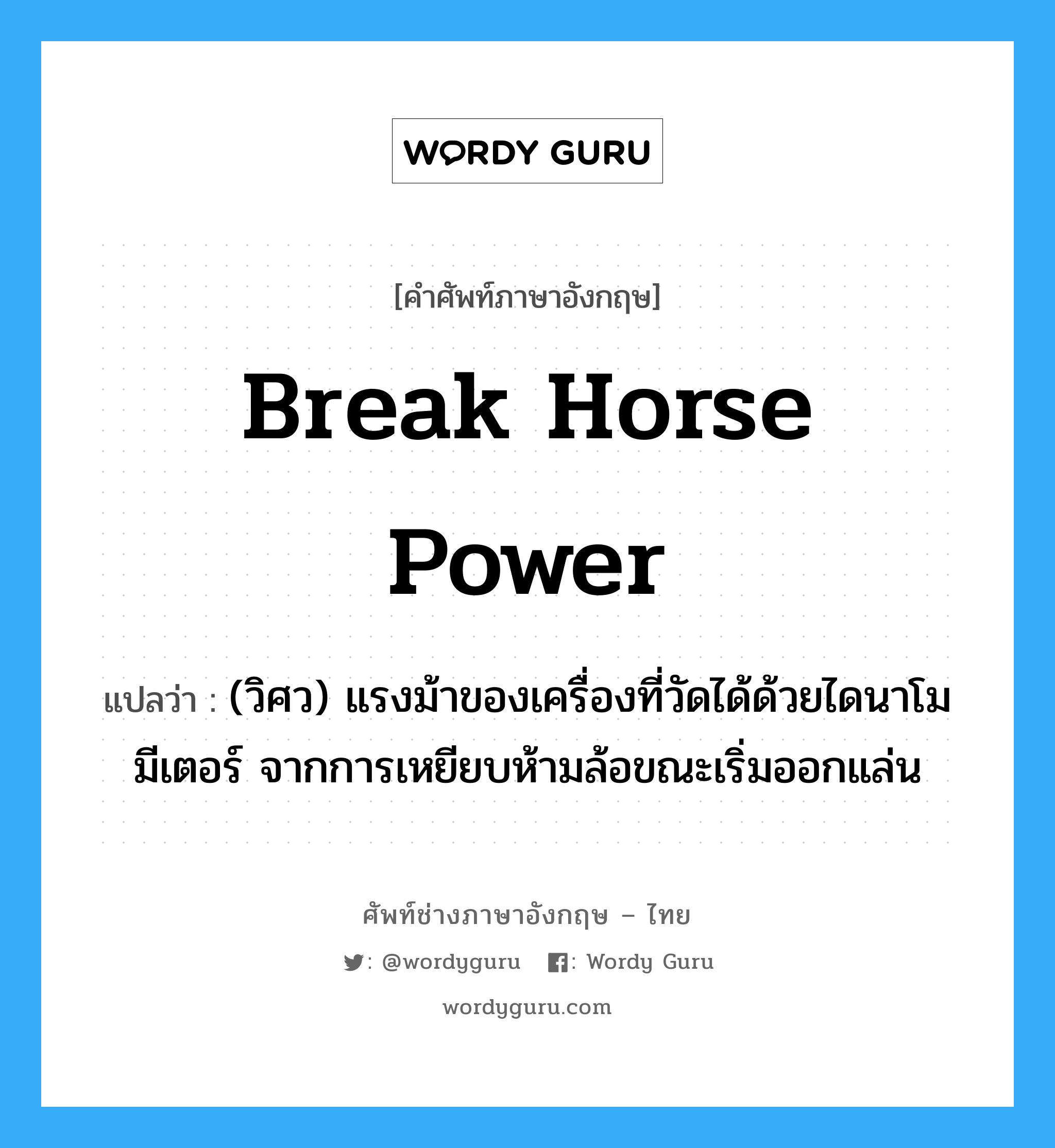 break horse power แปลว่า?, คำศัพท์ช่างภาษาอังกฤษ - ไทย break horse power คำศัพท์ภาษาอังกฤษ break horse power แปลว่า (วิศว) แรงม้าของเครื่องที่วัดได้ด้วยไดนาโมมีเตอร์ จากการเหยียบห้ามล้อขณะเริ่มออกแล่น