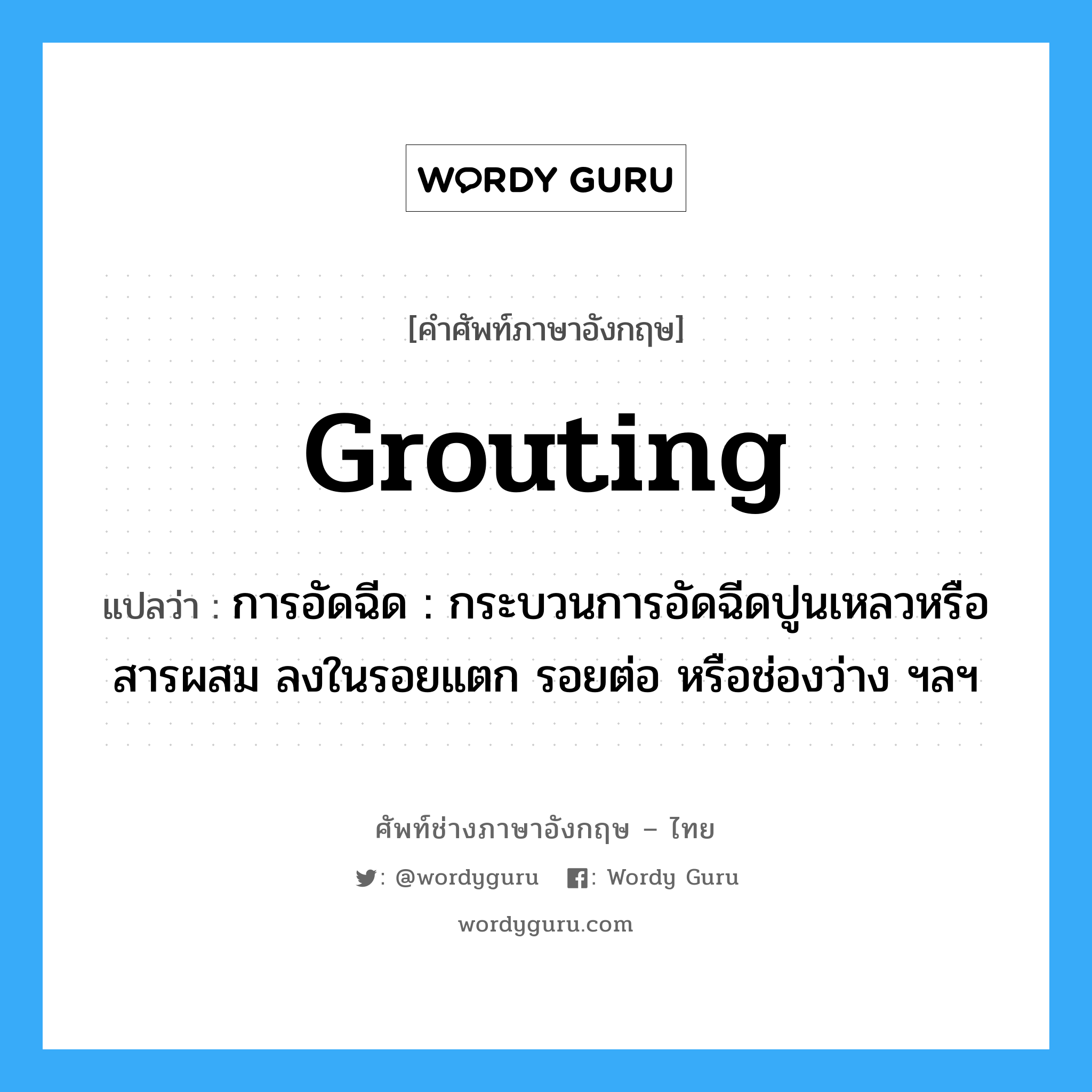 grouting แปลว่า?, คำศัพท์ช่างภาษาอังกฤษ - ไทย grouting คำศัพท์ภาษาอังกฤษ grouting แปลว่า การอัดฉีด : กระบวนการอัดฉีดปูนเหลวหรือสารผสม ลงในรอยแตก รอยต่อ หรือช่องว่าง ฯลฯ