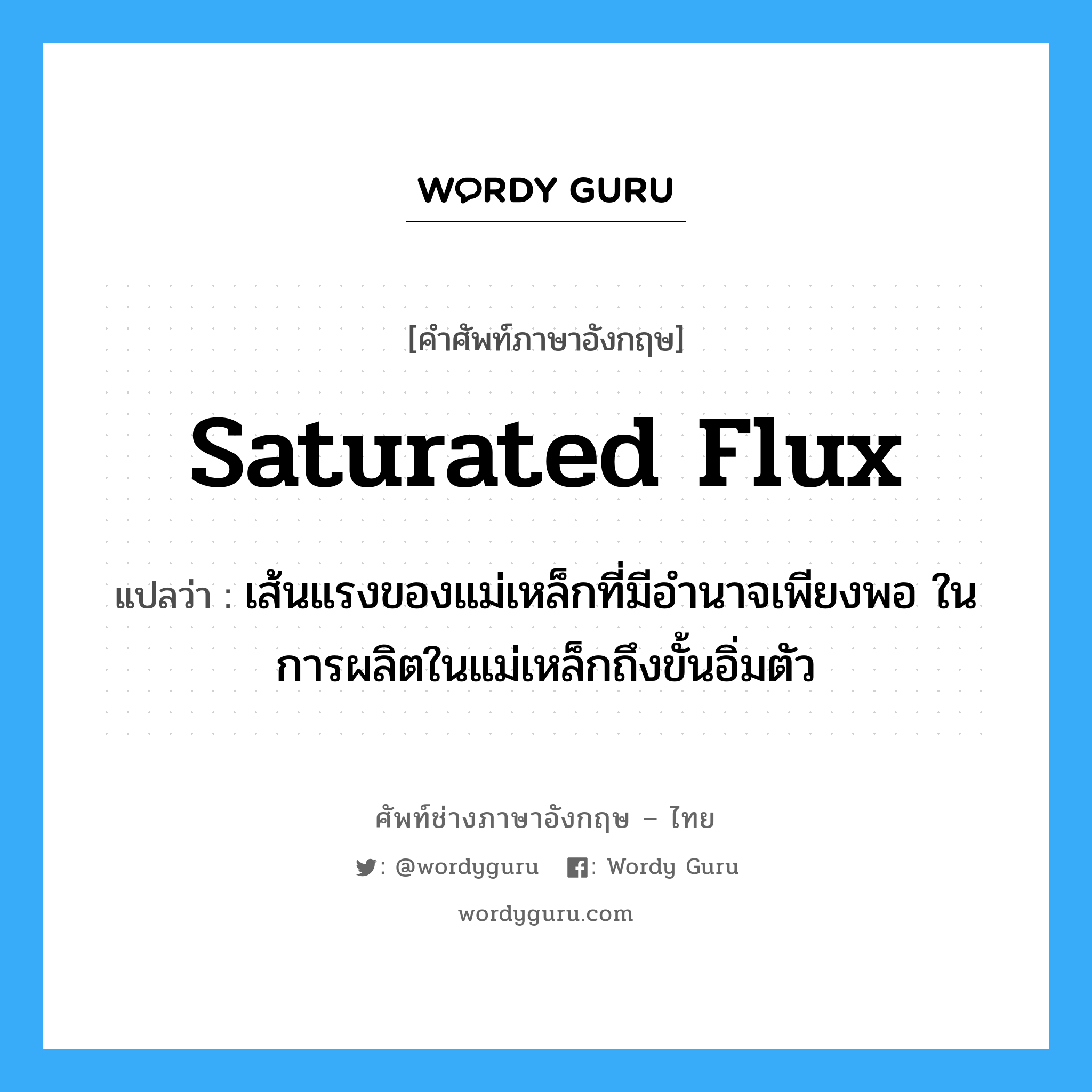 saturated flux แปลว่า?, คำศัพท์ช่างภาษาอังกฤษ - ไทย saturated flux คำศัพท์ภาษาอังกฤษ saturated flux แปลว่า เส้นแรงของแม่เหล็กที่มีอำนาจเพียงพอ ในการผลิตในแม่เหล็กถึงขั้นอิ่มตัว