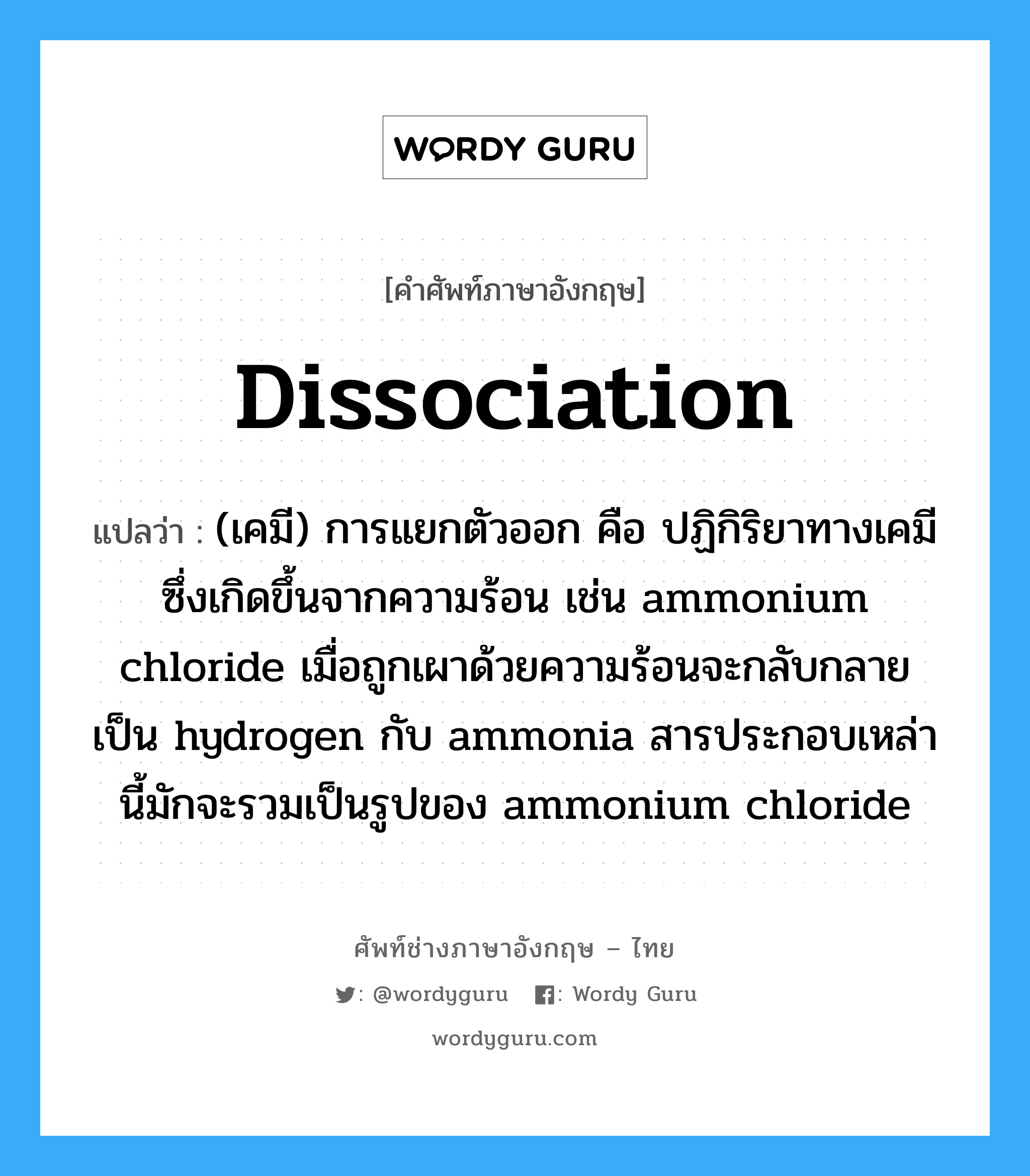 dissociation แปลว่า?, คำศัพท์ช่างภาษาอังกฤษ - ไทย dissociation คำศัพท์ภาษาอังกฤษ dissociation แปลว่า (เคมี) การแยกตัวออก คือ ปฏิกิริยาทางเคมีซึ่งเกิดขึ้นจากความร้อน เช่น ammonium chloride เมื่อถูกเผาด้วยความร้อนจะกลับกลายเป็น hydrogen กับ ammonia สารประกอบเหล่านี้มักจะรวมเป็นรูปของ ammonium chloride