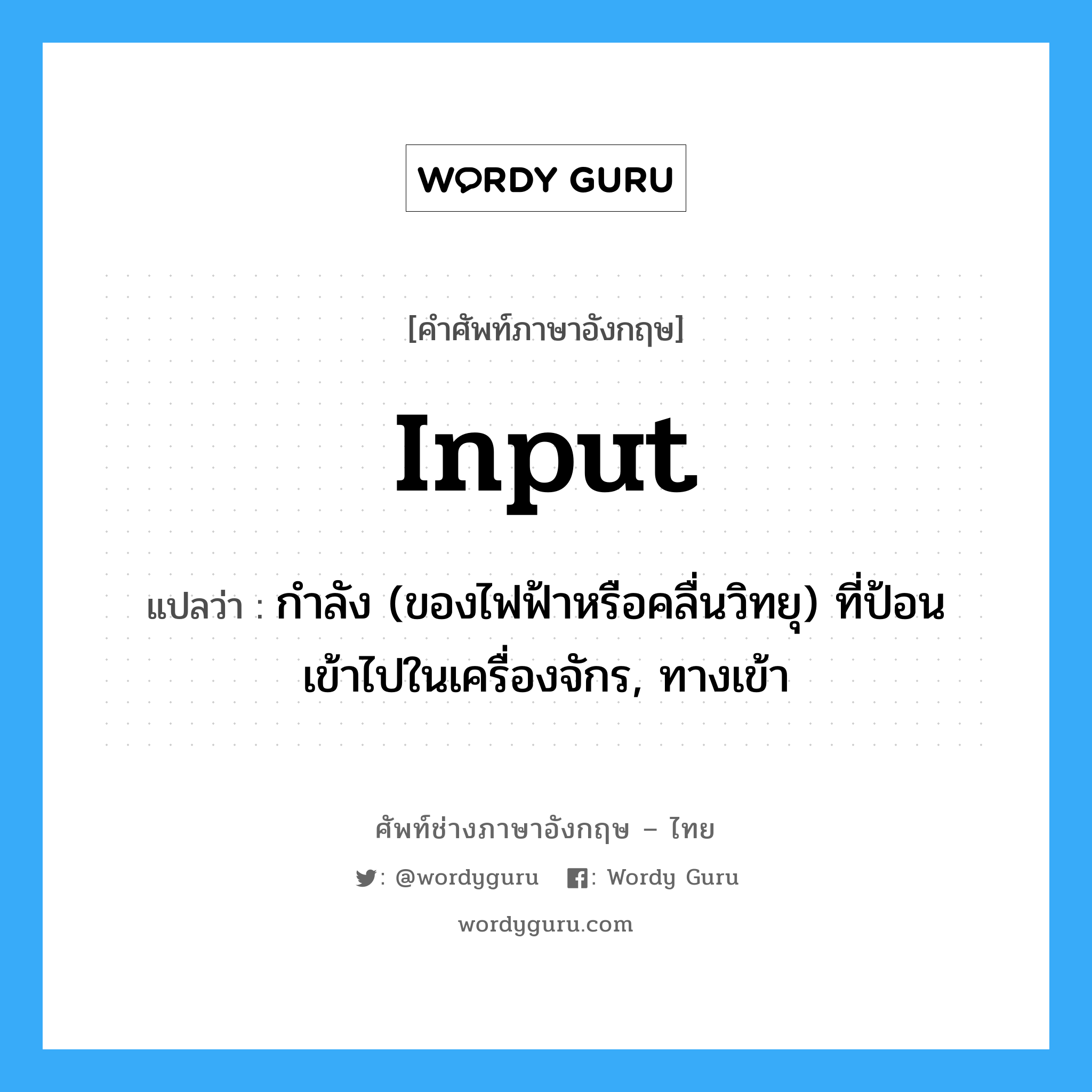 input แปลว่า?, คำศัพท์ช่างภาษาอังกฤษ - ไทย input คำศัพท์ภาษาอังกฤษ input แปลว่า กำลัง (ของไฟฟ้าหรือคลื่นวิทยุ) ที่ป้อนเข้าไปในเครื่องจักร, ทางเข้า