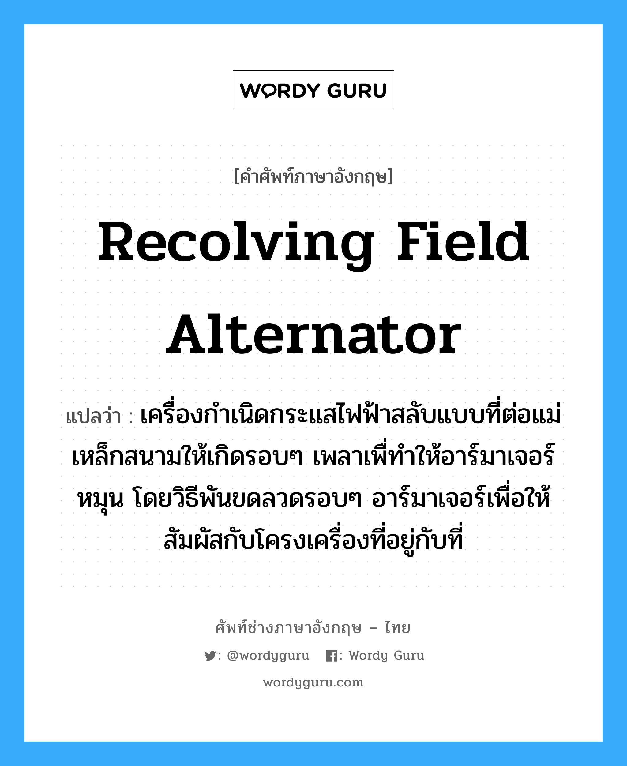 recolving field alternator แปลว่า?, คำศัพท์ช่างภาษาอังกฤษ - ไทย recolving field alternator คำศัพท์ภาษาอังกฤษ recolving field alternator แปลว่า เครื่องกำเนิดกระแสไฟฟ้าสลับแบบที่ต่อแม่เหล็กสนามให้เกิดรอบๆ เพลาเพื่ทำให้อาร์มาเจอร์หมุน โดยวิธีพันขดลวดรอบๆ อาร์มาเจอร์เพื่อให้สัมผัสกับโครงเครื่องที่อยู่กับที่