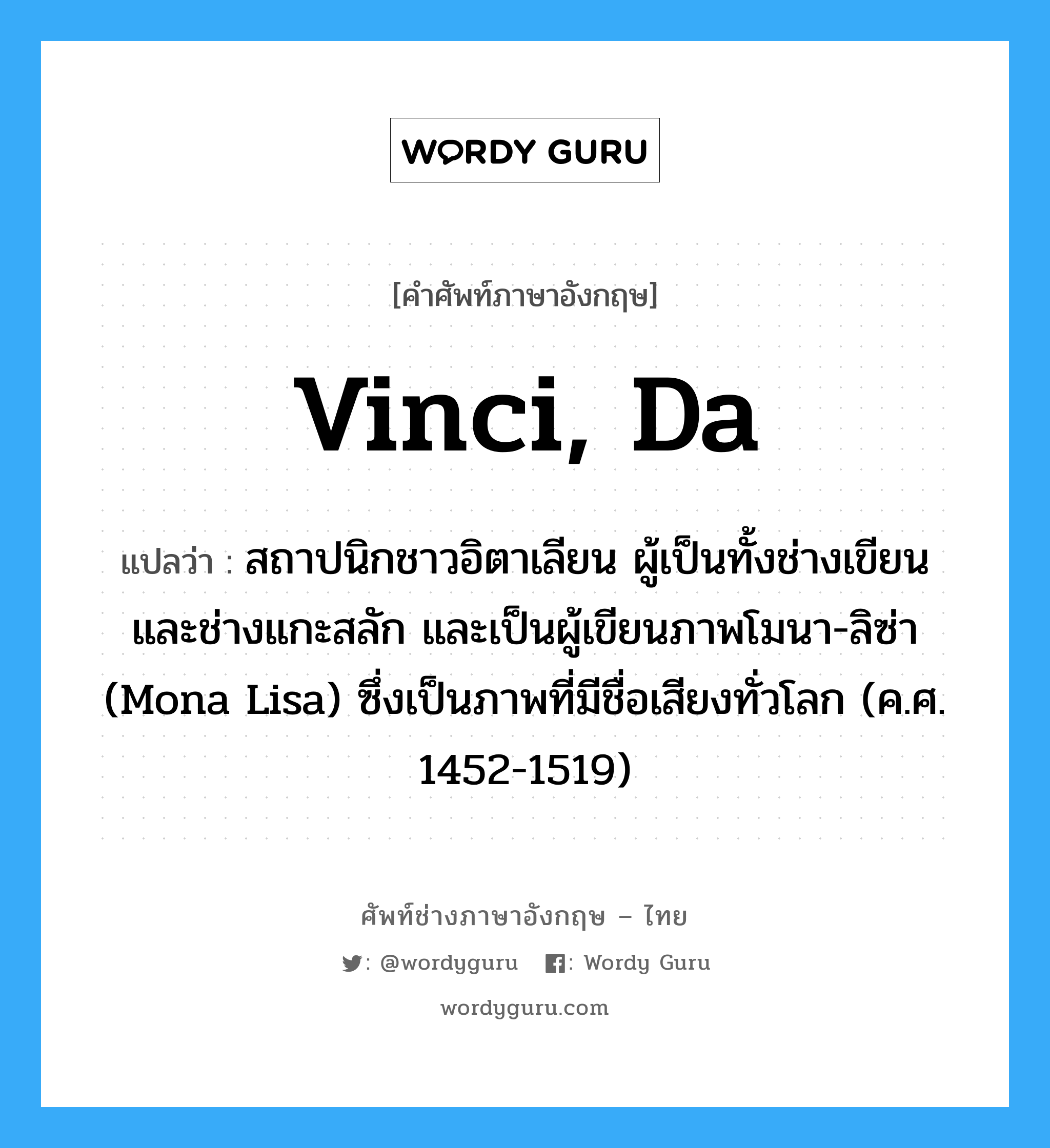 Vinci, Da แปลว่า?, คำศัพท์ช่างภาษาอังกฤษ - ไทย Vinci, Da คำศัพท์ภาษาอังกฤษ Vinci, Da แปลว่า สถาปนิกชาวอิตาเลียน ผู้เป็นทั้งช่างเขียน และช่างแกะสลัก และเป็นผู้เขียนภาพโมนา-ลิซ่า (Mona Lisa) ซึ่งเป็นภาพที่มีชื่อเสียงทั่วโลก (ค.ศ. 1452-1519)