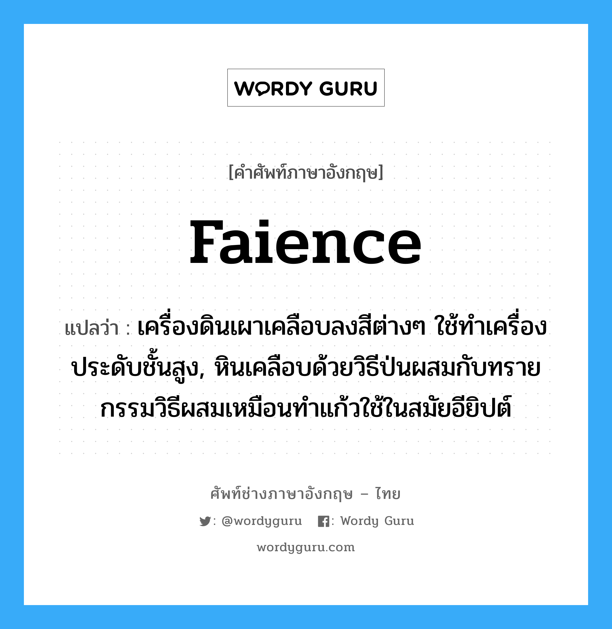 faience แปลว่า?, คำศัพท์ช่างภาษาอังกฤษ - ไทย faience คำศัพท์ภาษาอังกฤษ faience แปลว่า เครื่องดินเผาเคลือบลงสีต่างๆ ใช้ทำเครื่องประดับชั้นสูง, หินเคลือบด้วยวิธีป่นผสมกับทราย กรรมวิธีผสมเหมือนทำแก้วใช้ในสมัยอียิปต์