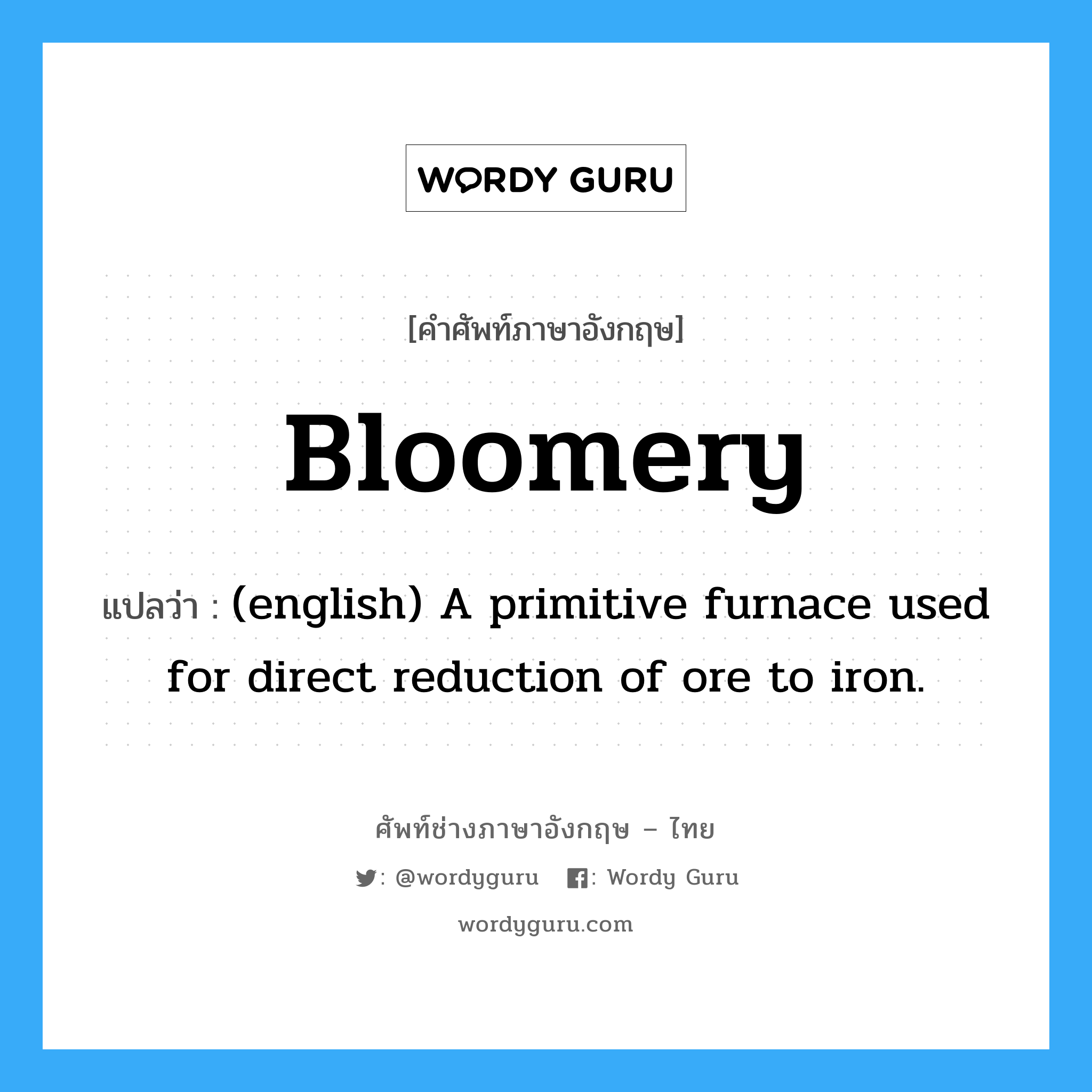 Bloomery แปลว่า?, คำศัพท์ช่างภาษาอังกฤษ - ไทย Bloomery คำศัพท์ภาษาอังกฤษ Bloomery แปลว่า (english) A primitive furnace used for direct reduction of ore to iron.