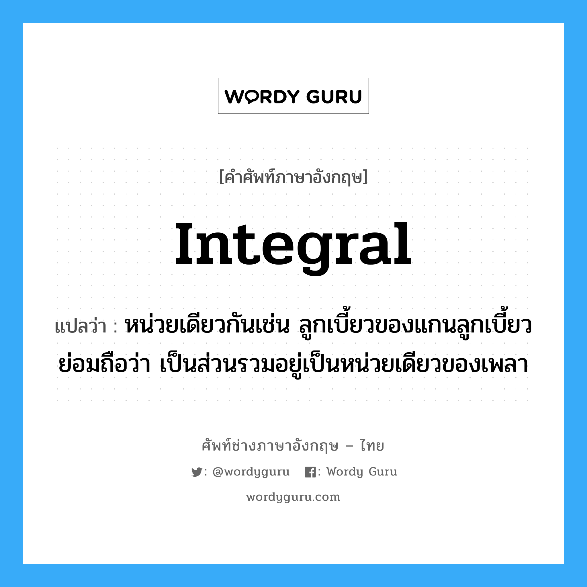 integral แปลว่า?, คำศัพท์ช่างภาษาอังกฤษ - ไทย integral คำศัพท์ภาษาอังกฤษ integral แปลว่า หน่วยเดียวกันเช่น ลูกเบี้ยวของแกนลูกเบี้ยวย่อมถือว่า เป็นส่วนรวมอยู่เป็นหน่วยเดียวของเพลา