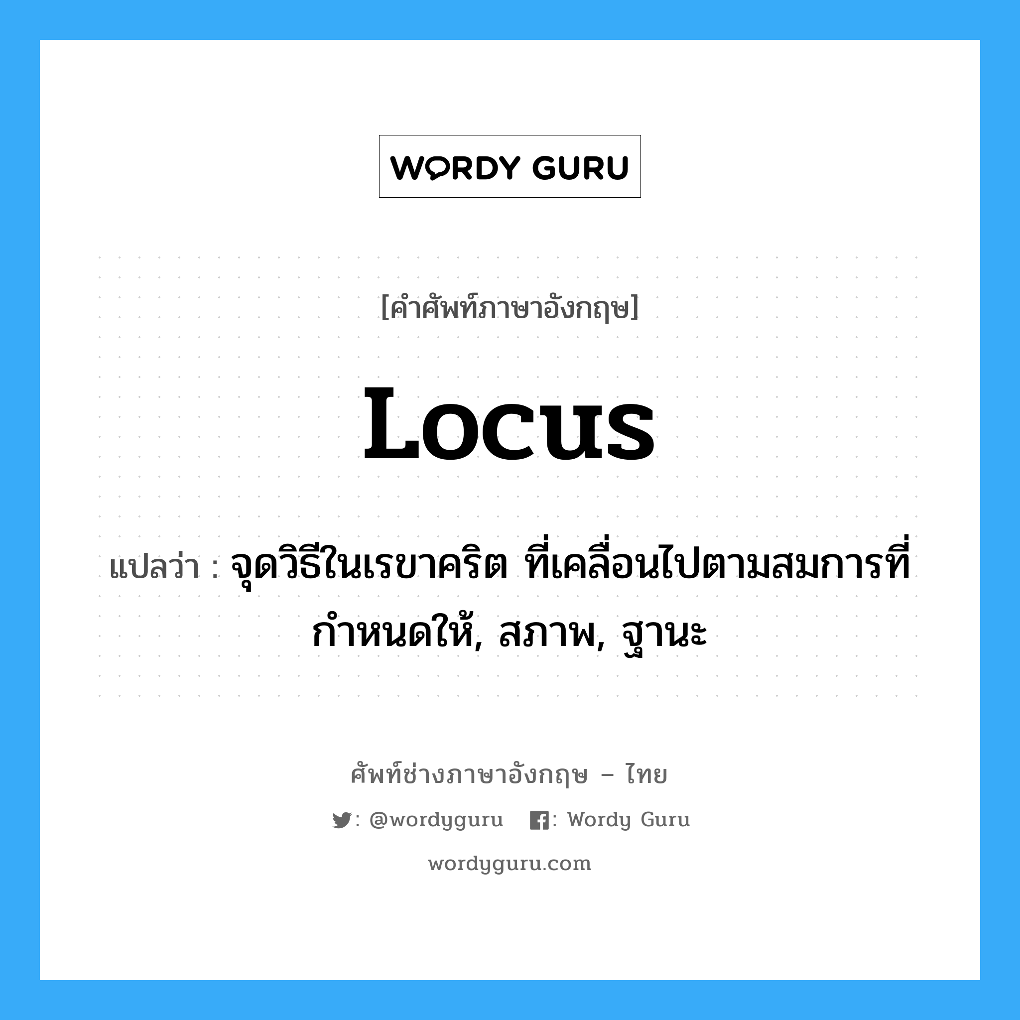 locus แปลว่า?, คำศัพท์ช่างภาษาอังกฤษ - ไทย locus คำศัพท์ภาษาอังกฤษ locus แปลว่า จุดวิธีในเรขาคริต ที่เคลื่อนไปตามสมการที่กำหนดให้, สภาพ, ฐานะ