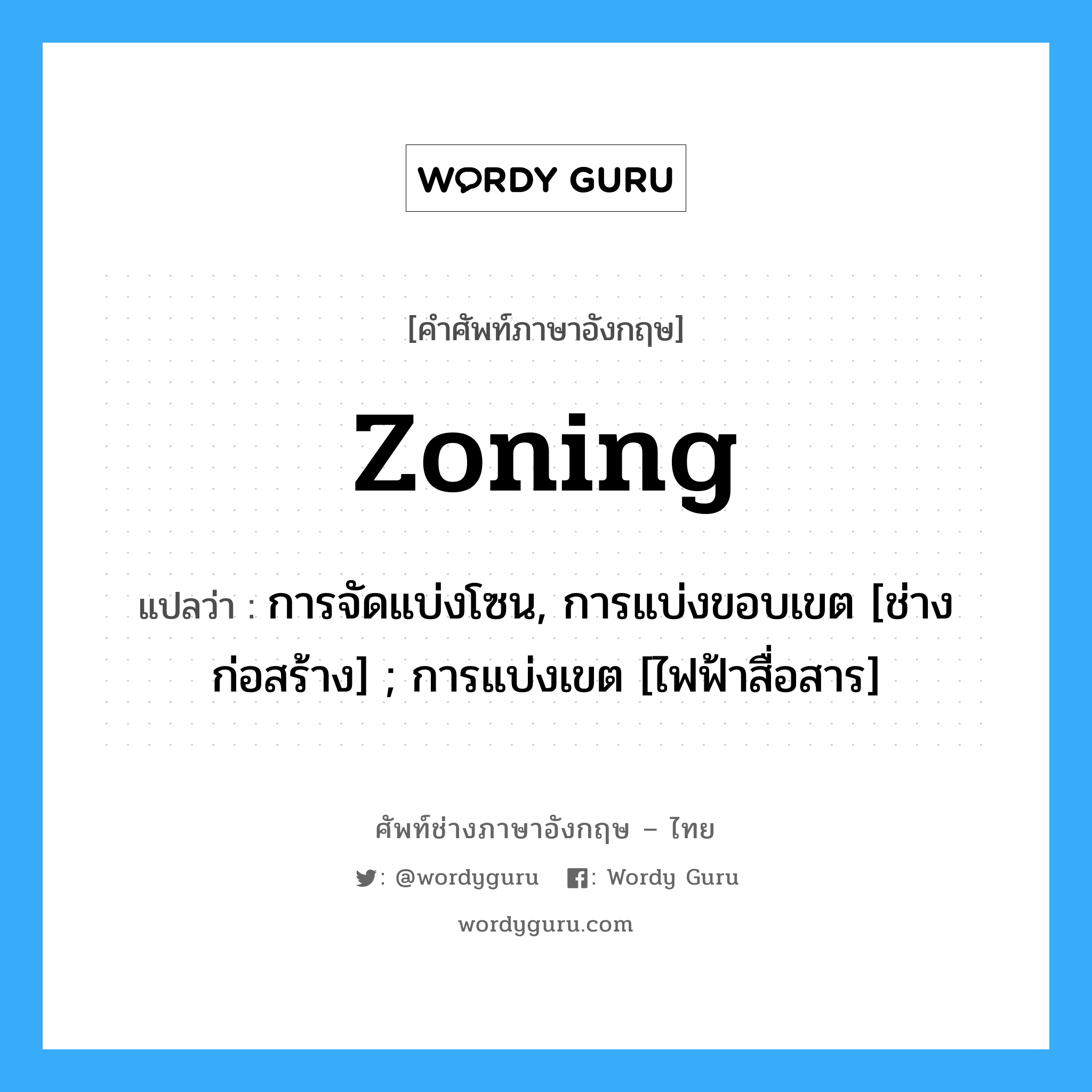 zoning แปลว่า?, คำศัพท์ช่างภาษาอังกฤษ - ไทย zoning คำศัพท์ภาษาอังกฤษ zoning แปลว่า การจัดแบ่งโซน, การแบ่งขอบเขต [ช่างก่อสร้าง] ; การแบ่งเขต [ไฟฟ้าสื่อสาร]