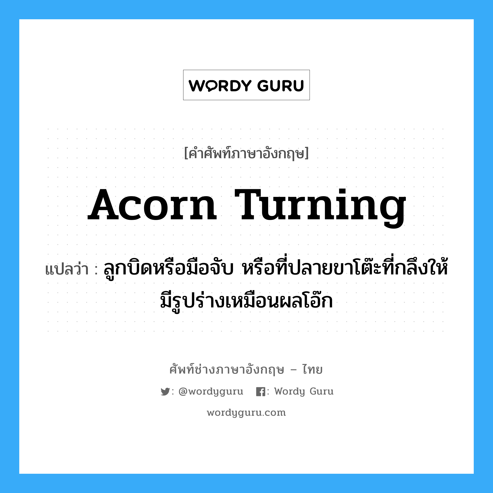 acorn turning แปลว่า?, คำศัพท์ช่างภาษาอังกฤษ - ไทย acorn turning คำศัพท์ภาษาอังกฤษ acorn turning แปลว่า ลูกบิดหรือมือจับ หรือที่ปลายขาโต๊ะที่กลึงให้มีรูปร่างเหมือนผลโอ๊ก