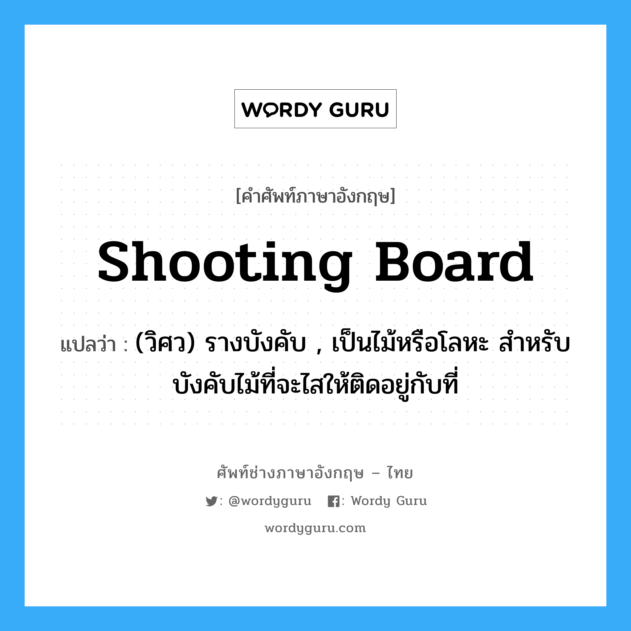 shooting board แปลว่า?, คำศัพท์ช่างภาษาอังกฤษ - ไทย shooting board คำศัพท์ภาษาอังกฤษ shooting board แปลว่า (วิศว) รางบังคับ , เป็นไม้หรือโลหะ สำหรับบังคับไม้ที่จะไสให้ติดอยู่กับที่