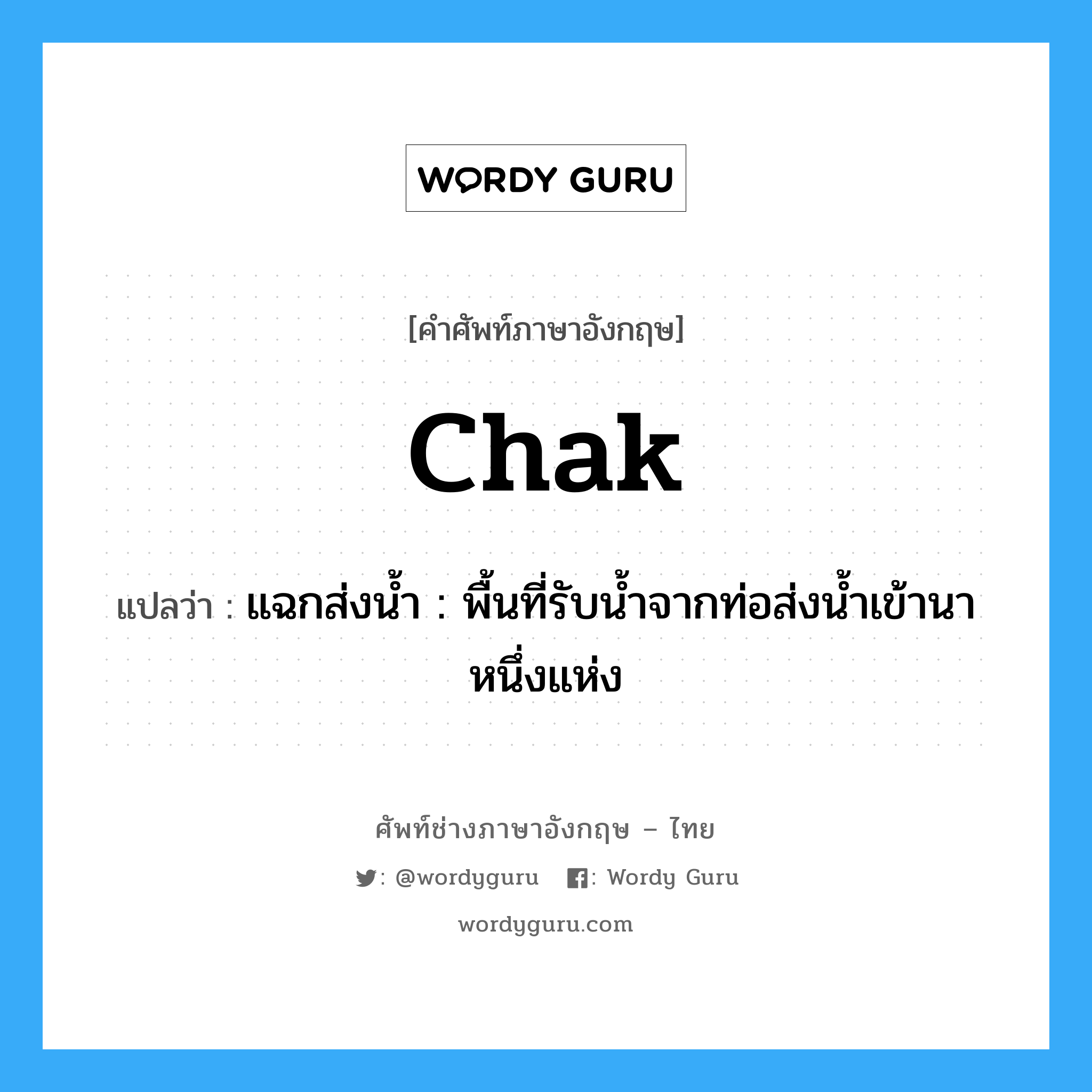 chak แปลว่า?, คำศัพท์ช่างภาษาอังกฤษ - ไทย chak คำศัพท์ภาษาอังกฤษ chak แปลว่า แฉกส่งน้ำ : พื้นที่รับน้ำจากท่อส่งน้ำเข้านาหนึ่งแห่ง