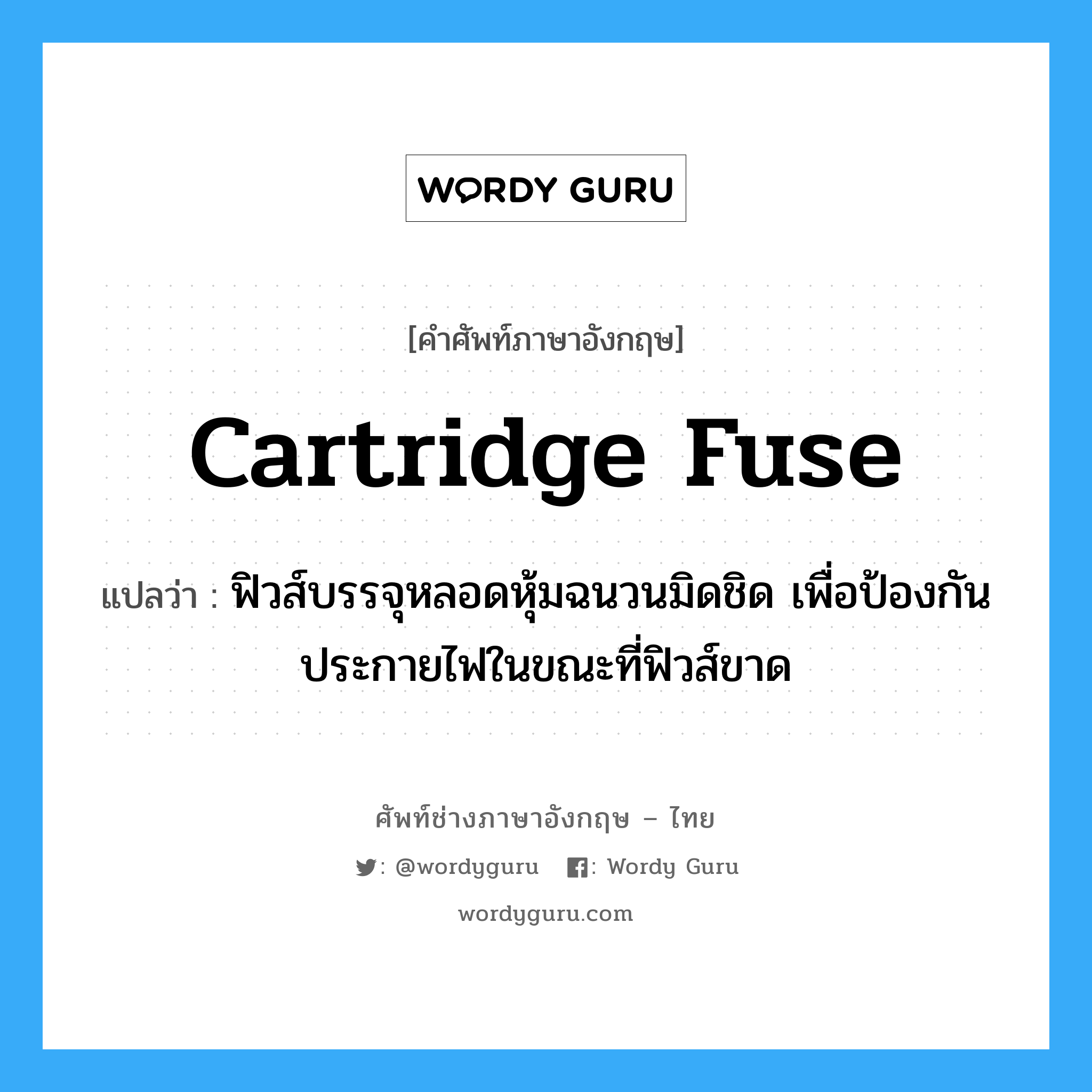 cartridge fuse แปลว่า?, คำศัพท์ช่างภาษาอังกฤษ - ไทย cartridge fuse คำศัพท์ภาษาอังกฤษ cartridge fuse แปลว่า ฟิวส์บรรจุหลอดหุ้มฉนวนมิดชิด เพื่อป้องกันประกายไฟในขณะที่ฟิวส์ขาด