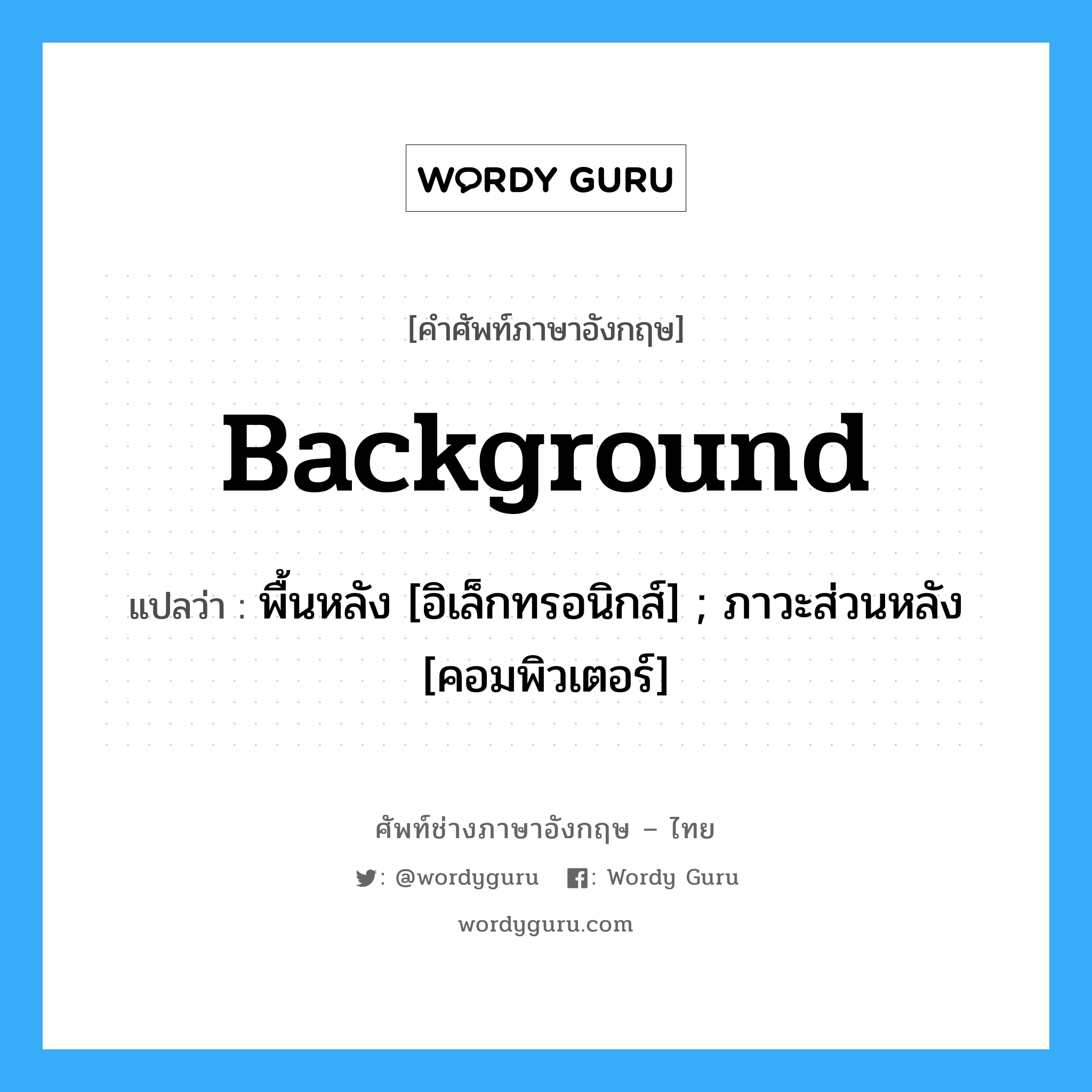 Background แปลว่า?, คำศัพท์ช่างภาษาอังกฤษ - ไทย Background คำศัพท์ภาษาอังกฤษ Background แปลว่า พื้นหลัง [อิเล็กทรอนิกส์] ; ภาวะส่วนหลัง [คอมพิวเตอร์]