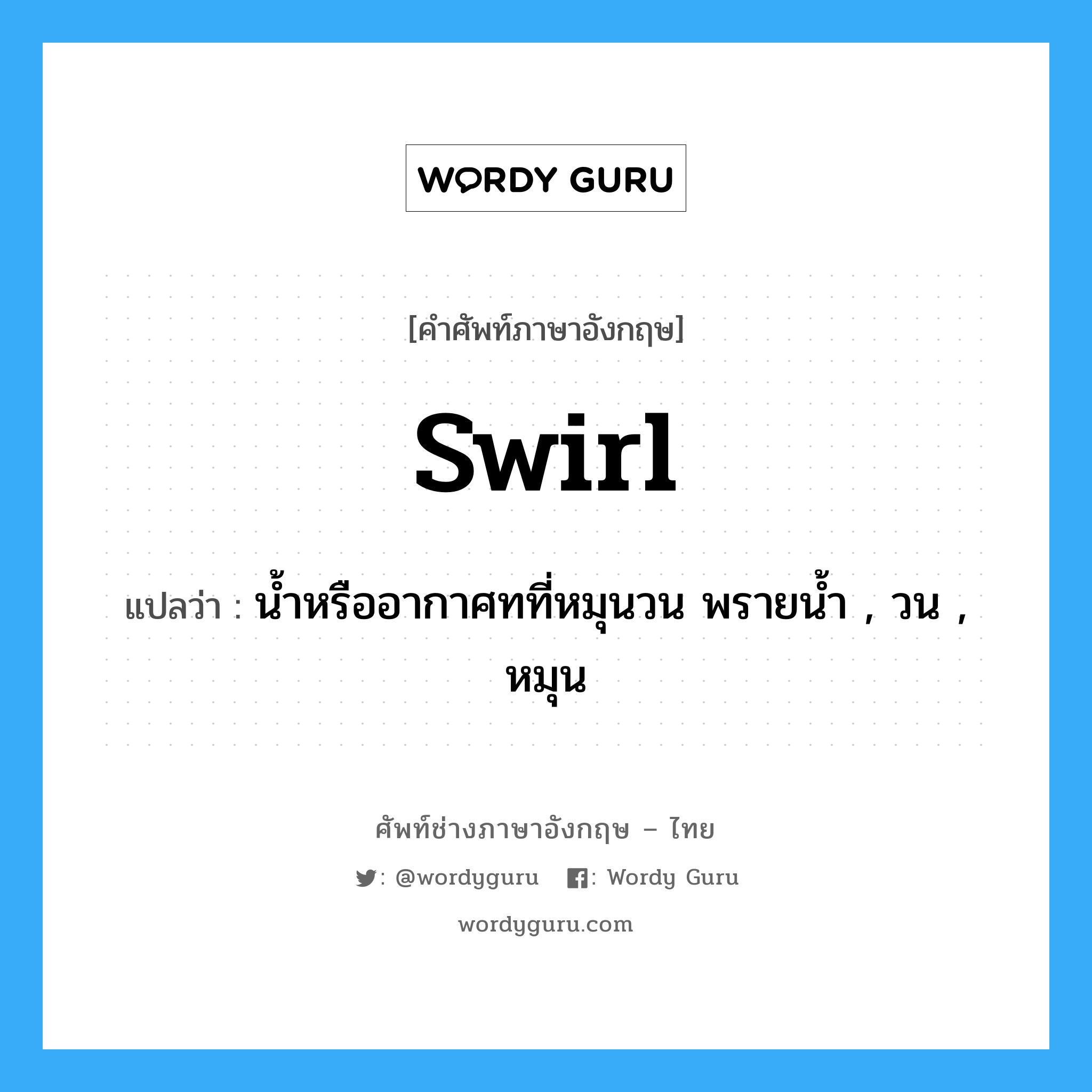 swirl แปลว่า?, คำศัพท์ช่างภาษาอังกฤษ - ไทย swirl คำศัพท์ภาษาอังกฤษ swirl แปลว่า น้ำหรืออากาศทที่หมุนวน พรายน้ำ , วน , หมุน