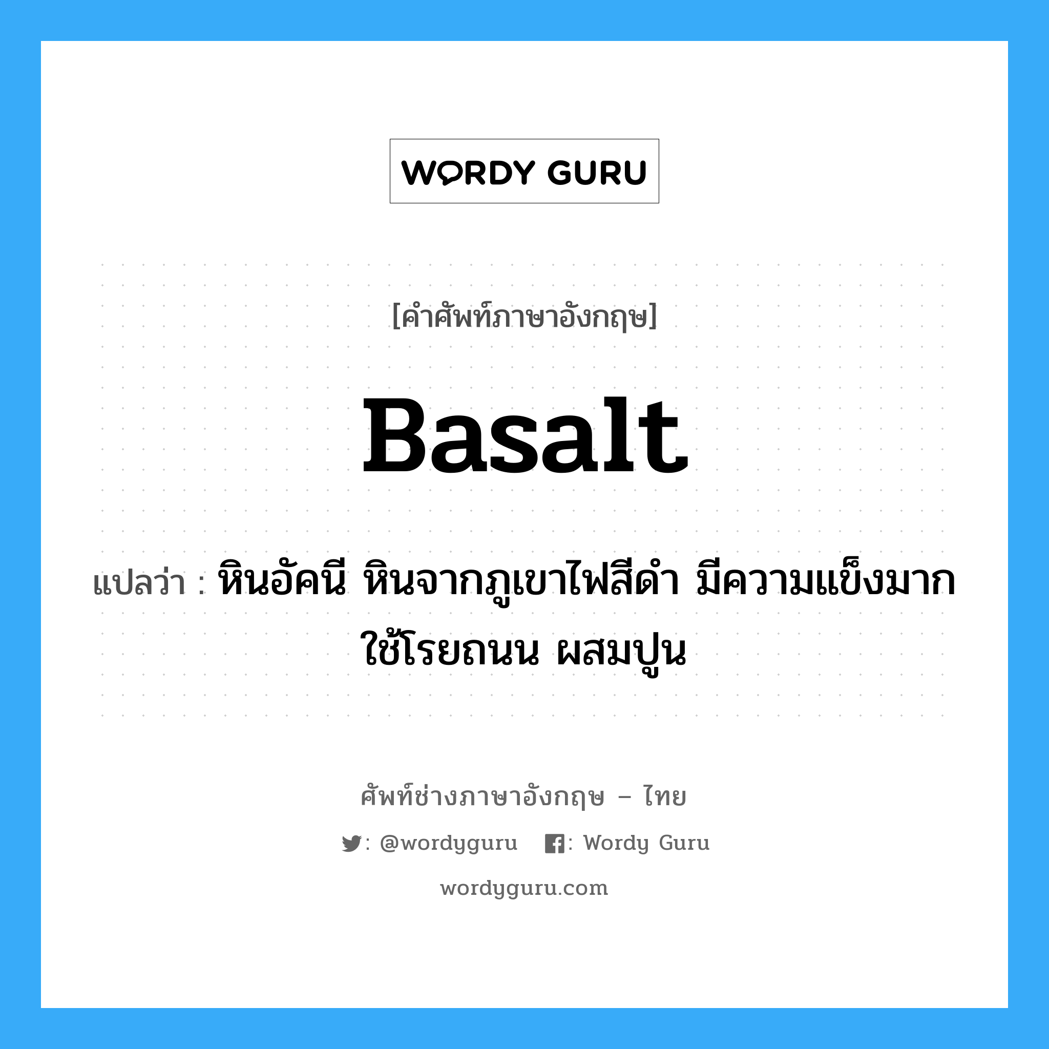 basalt แปลว่า?, คำศัพท์ช่างภาษาอังกฤษ - ไทย basalt คำศัพท์ภาษาอังกฤษ basalt แปลว่า หินอัคนี หินจากภูเขาไฟสีดำ มีความแข็งมาก ใช้โรยถนน ผสมปูน