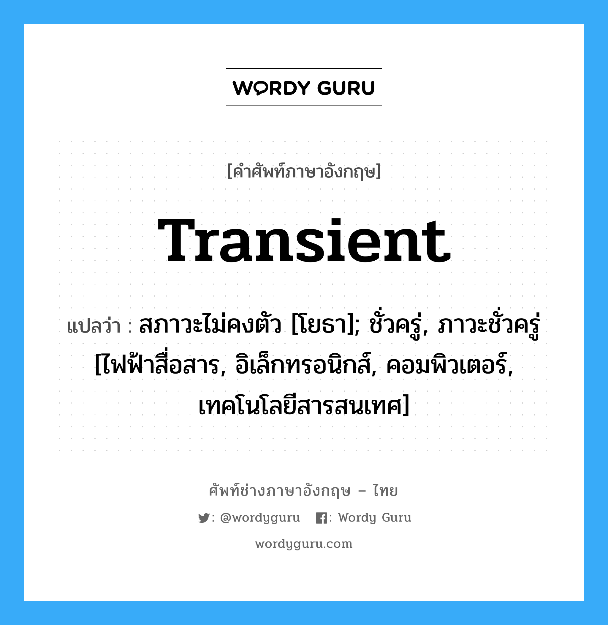 transient แปลว่า?, คำศัพท์ช่างภาษาอังกฤษ - ไทย transient คำศัพท์ภาษาอังกฤษ transient แปลว่า สภาวะไม่คงตัว [โยธา]; ชั่วครู่, ภาวะชั่วครู่ [ไฟฟ้าสื่อสาร, อิเล็กทรอนิกส์, คอมพิวเตอร์, เทคโนโลยีสารสนเทศ]