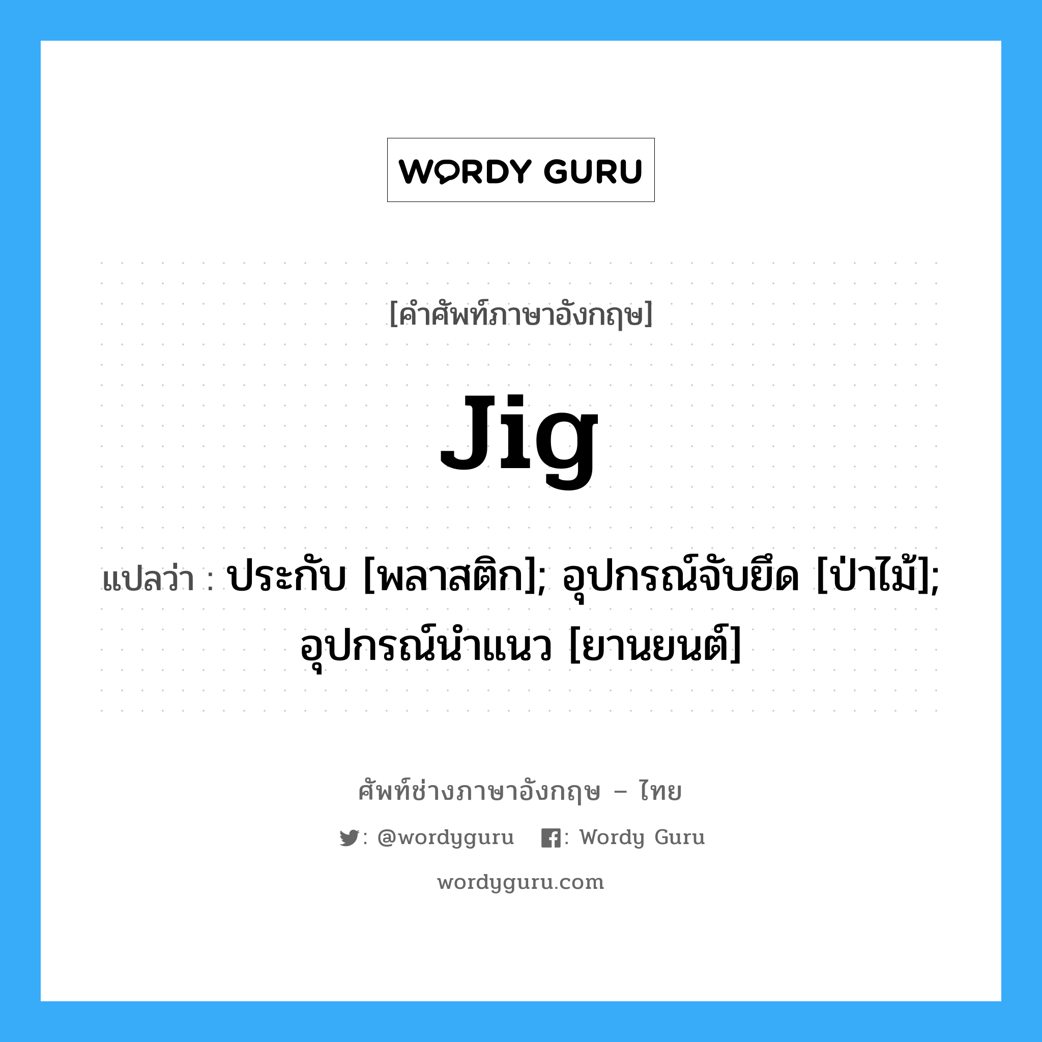 Jig แปลว่า?, คำศัพท์ช่างภาษาอังกฤษ - ไทย Jig คำศัพท์ภาษาอังกฤษ Jig แปลว่า ประกับ [พลาสติก]; อุปกรณ์จับยึด [ป่าไม้]; อุปกรณ์นำแนว [ยานยนต์]