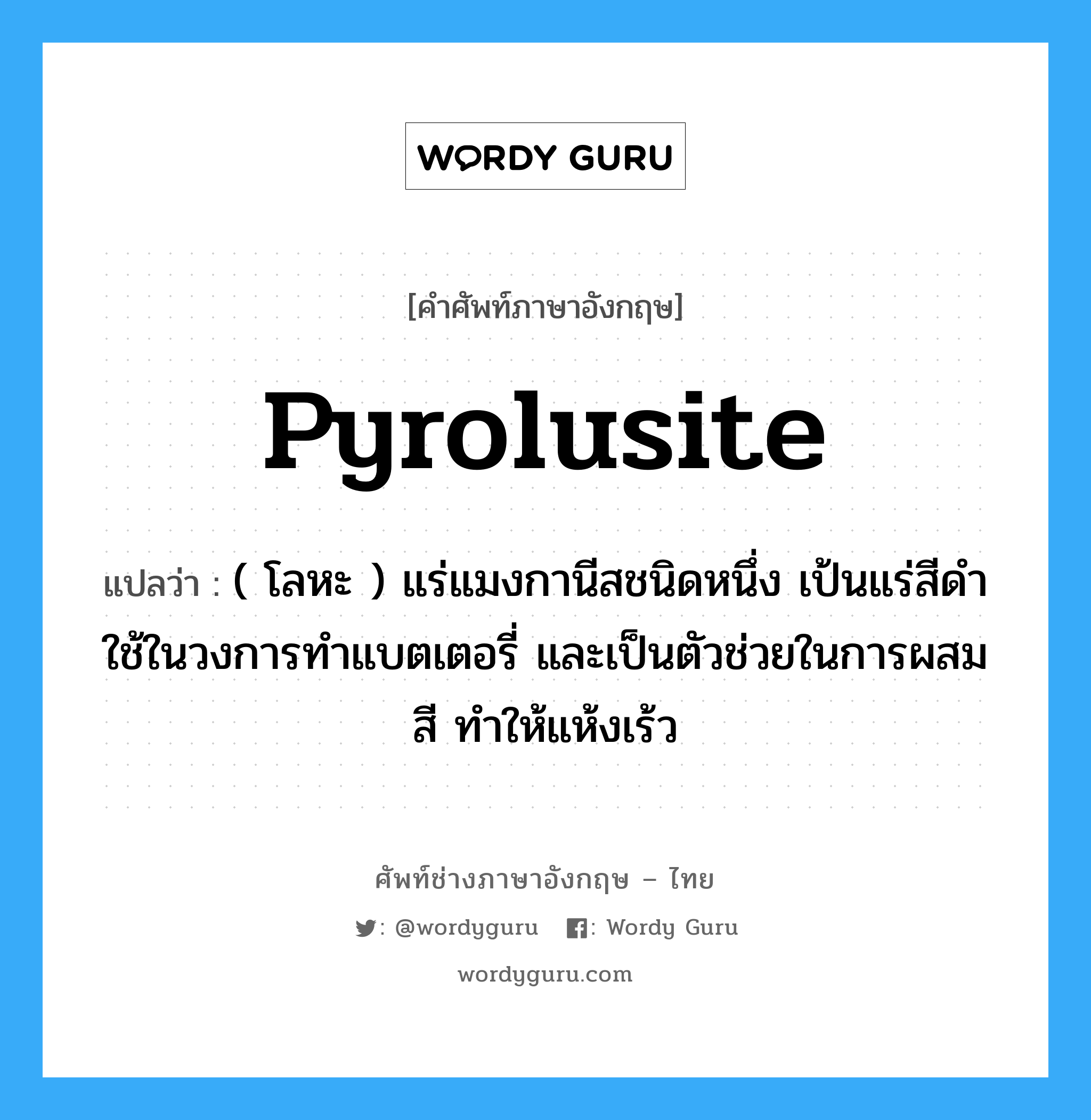 pyrolusite แปลว่า?, คำศัพท์ช่างภาษาอังกฤษ - ไทย pyrolusite คำศัพท์ภาษาอังกฤษ pyrolusite แปลว่า ( โลหะ ) แร่แมงกานีสชนิดหนึ่ง เป้นแร่สีดำใช้ในวงการทำแบตเตอรี่ และเป็นตัวช่วยในการผสมสี ทำให้แห้งเร้ว