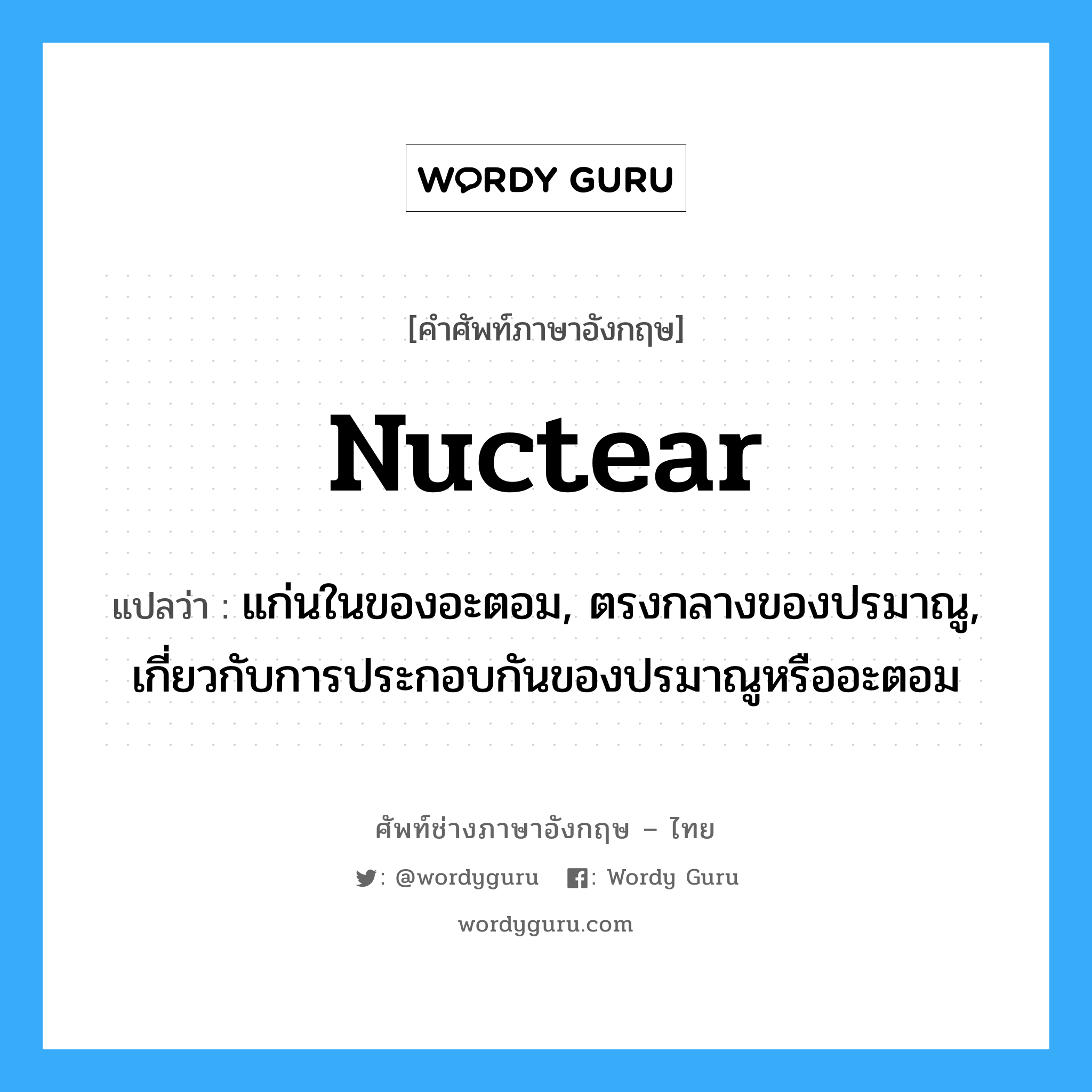 nuctear แปลว่า?, คำศัพท์ช่างภาษาอังกฤษ - ไทย nuctear คำศัพท์ภาษาอังกฤษ nuctear แปลว่า แก่นในของอะตอม, ตรงกลางของปรมาณู, เกี่ยวกับการประกอบกันของปรมาณูหรืออะตอม