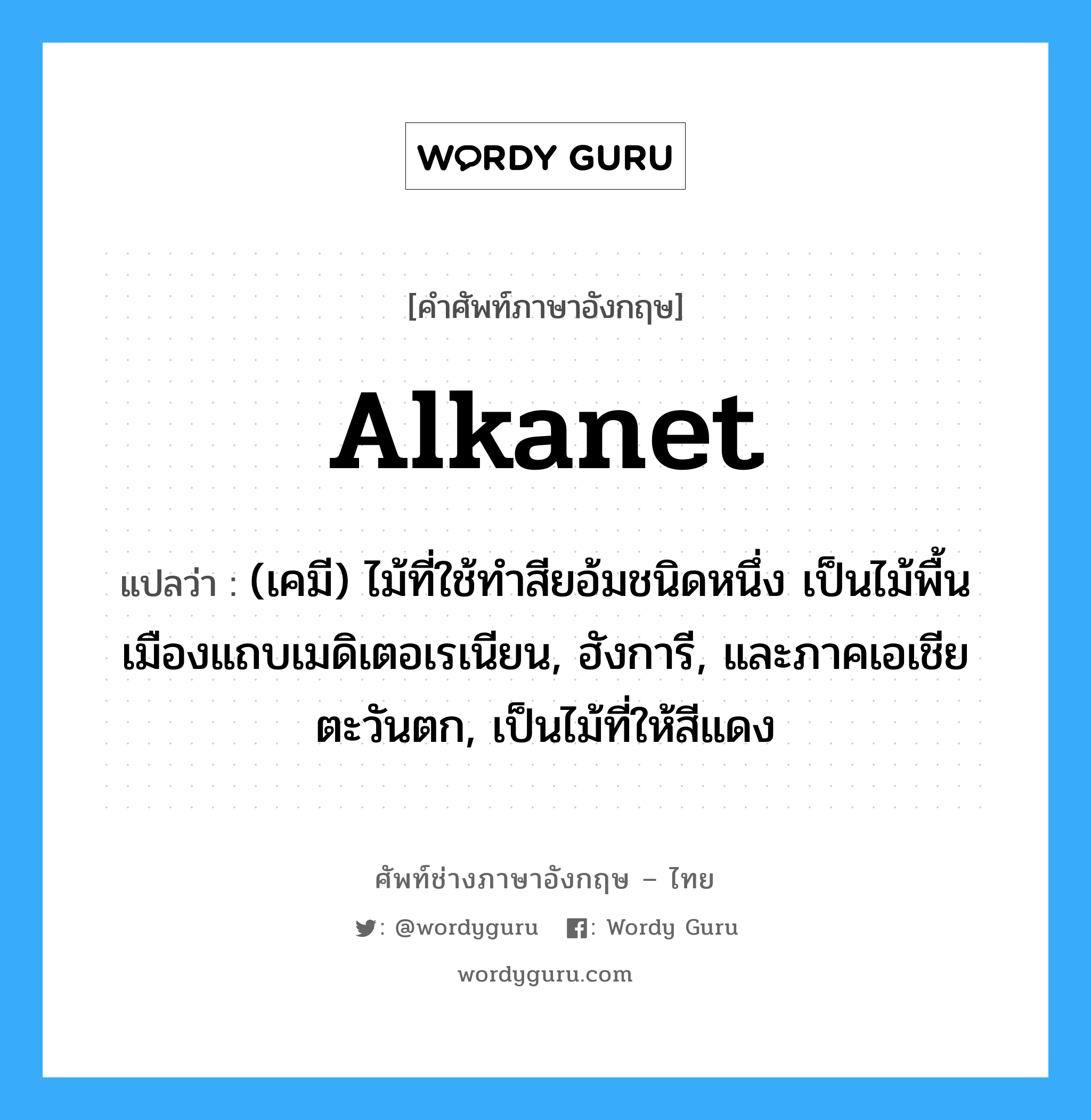 alkanet แปลว่า?, คำศัพท์ช่างภาษาอังกฤษ - ไทย alkanet คำศัพท์ภาษาอังกฤษ alkanet แปลว่า (เคมี) ไม้ที่ใช้ทำสียอ้มชนิดหนึ่ง เป็นไม้พื้นเมืองแถบเมดิเตอเรเนียน, ฮังการี, และภาคเอเชียตะวันตก, เป็นไม้ที่ให้สีแดง