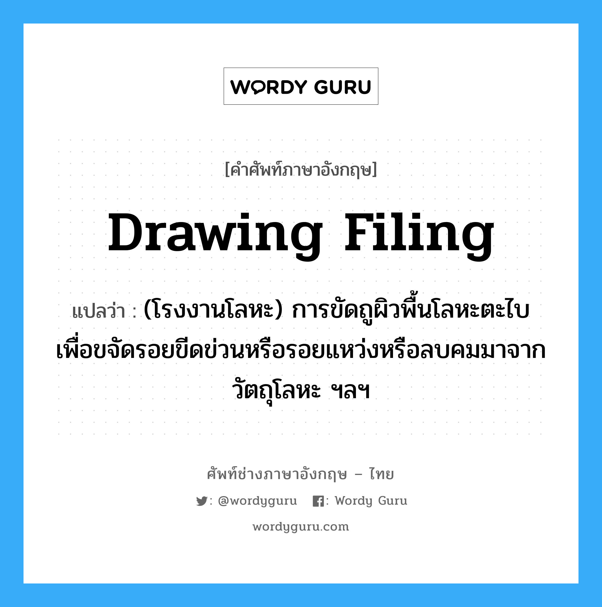 drawing filing แปลว่า?, คำศัพท์ช่างภาษาอังกฤษ - ไทย drawing filing คำศัพท์ภาษาอังกฤษ drawing filing แปลว่า (โรงงานโลหะ) การขัดถูผิวพื้นโลหะตะไบ เพื่อขจัดรอยขีดข่วนหรือรอยแหว่งหรือลบคมมาจากวัตถุโลหะ ฯลฯ