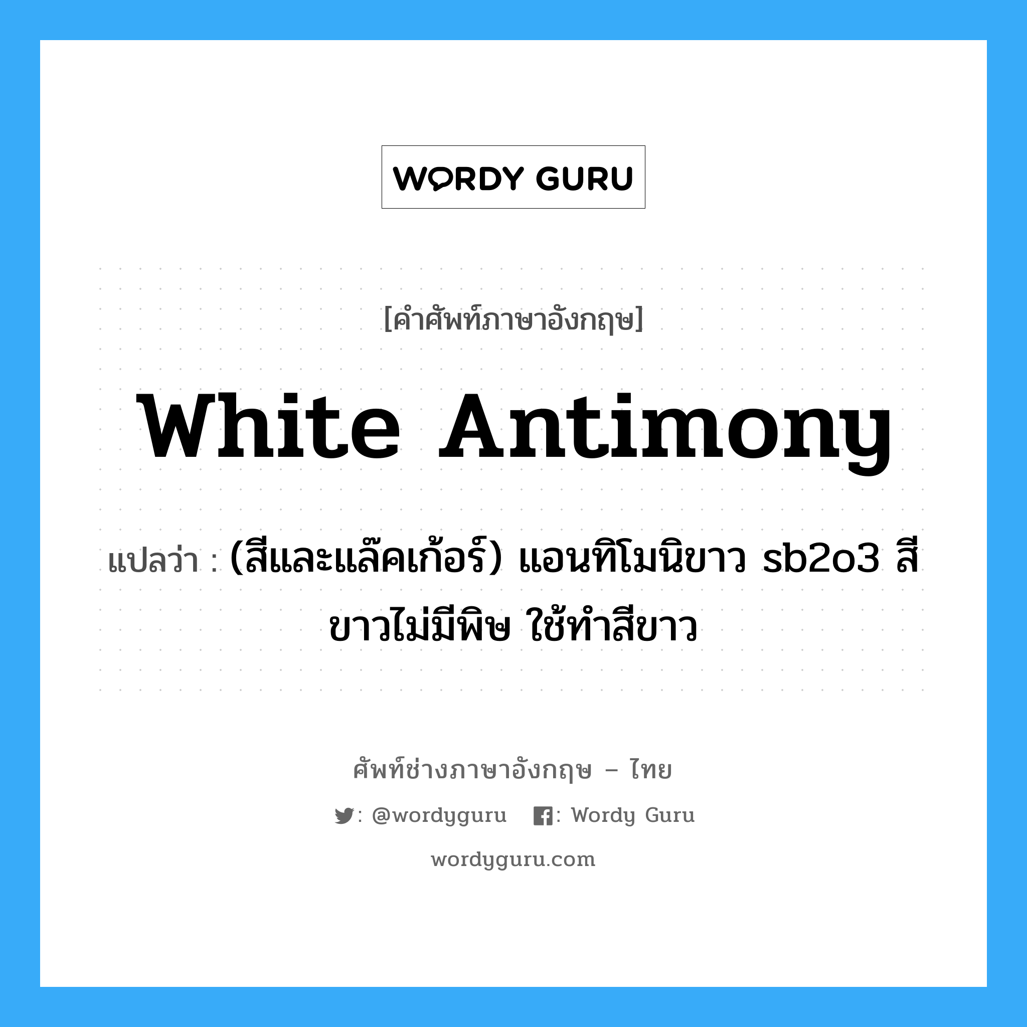 white antimony แปลว่า?, คำศัพท์ช่างภาษาอังกฤษ - ไทย white antimony คำศัพท์ภาษาอังกฤษ white antimony แปลว่า (สีและแล๊คเก้อร์) แอนทิโมนิขาว sb2o3 สีขาวไม่มีพิษ ใช้ทำสีขาว