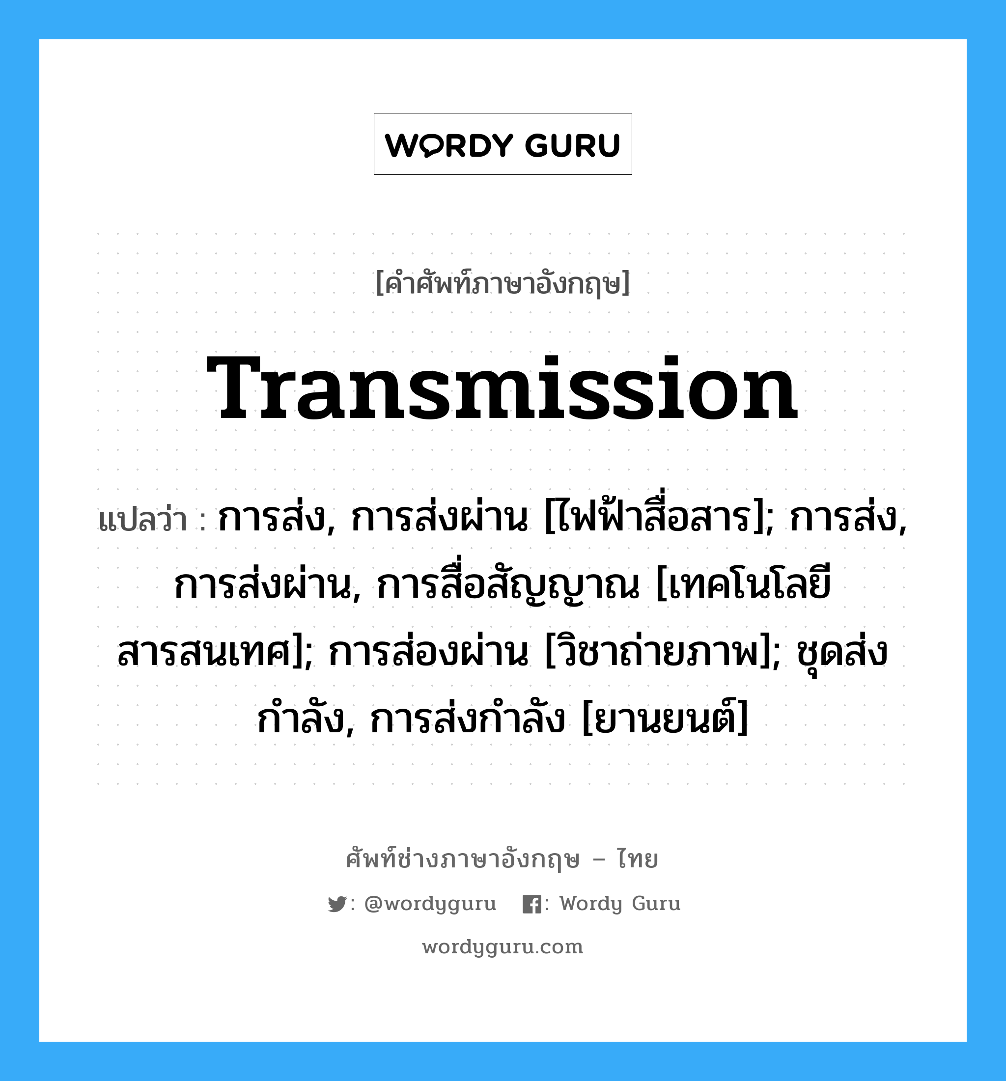 transmission แปลว่า?, คำศัพท์ช่างภาษาอังกฤษ - ไทย transmission คำศัพท์ภาษาอังกฤษ transmission แปลว่า การส่ง, การส่งผ่าน [ไฟฟ้าสื่อสาร]; การส่ง, การส่งผ่าน, การสื่อสัญญาณ [เทคโนโลยีสารสนเทศ]; การส่องผ่าน [วิชาถ่ายภาพ]; ชุดส่งกำลัง, การส่งกำลัง [ยานยนต์]