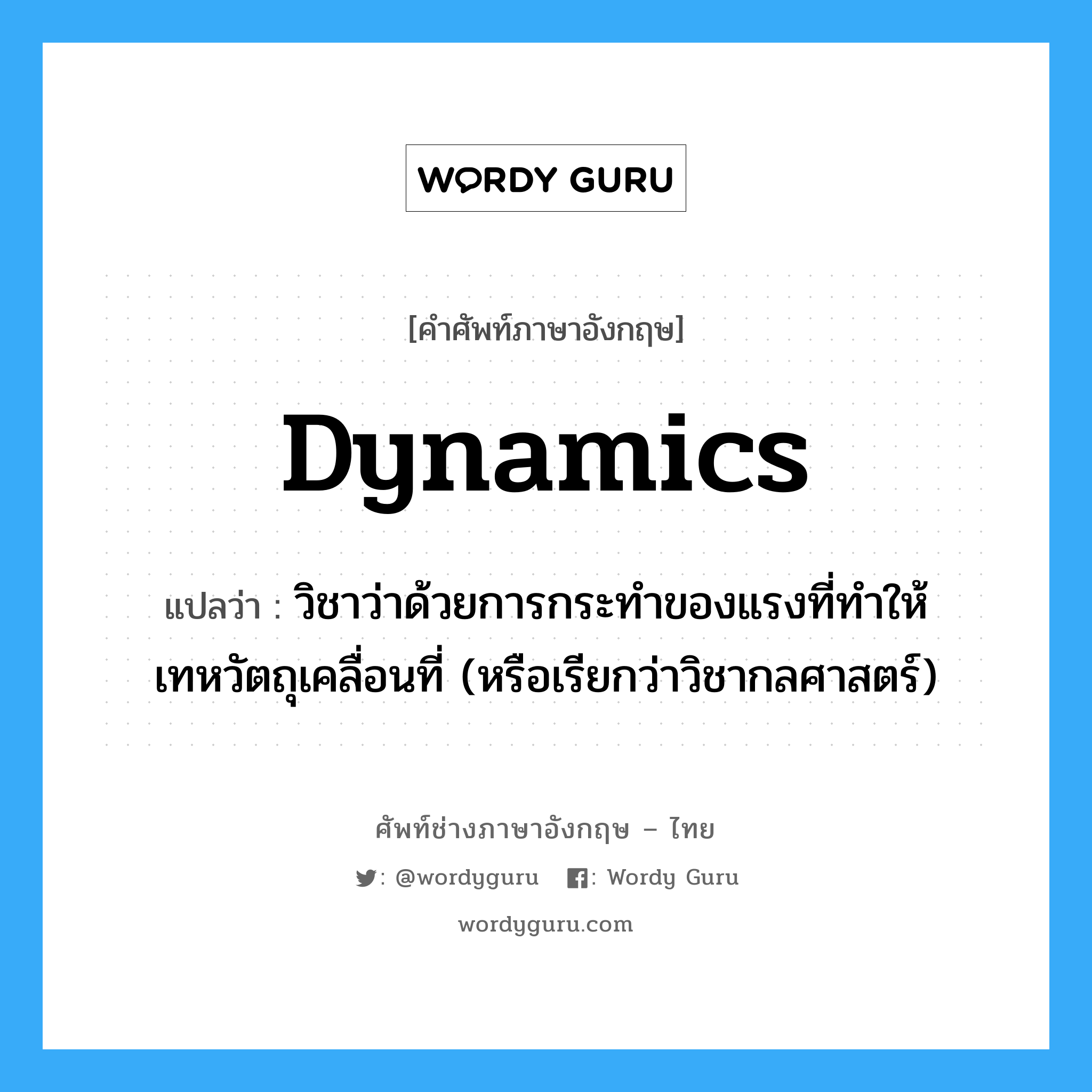 dynamics แปลว่า?, คำศัพท์ช่างภาษาอังกฤษ - ไทย dynamics คำศัพท์ภาษาอังกฤษ dynamics แปลว่า วิชาว่าด้วยการกระทำของแรงที่ทำให้เทหวัตถุเคลื่อนที่ (หรือเรียกว่าวิชากลศาสตร์)